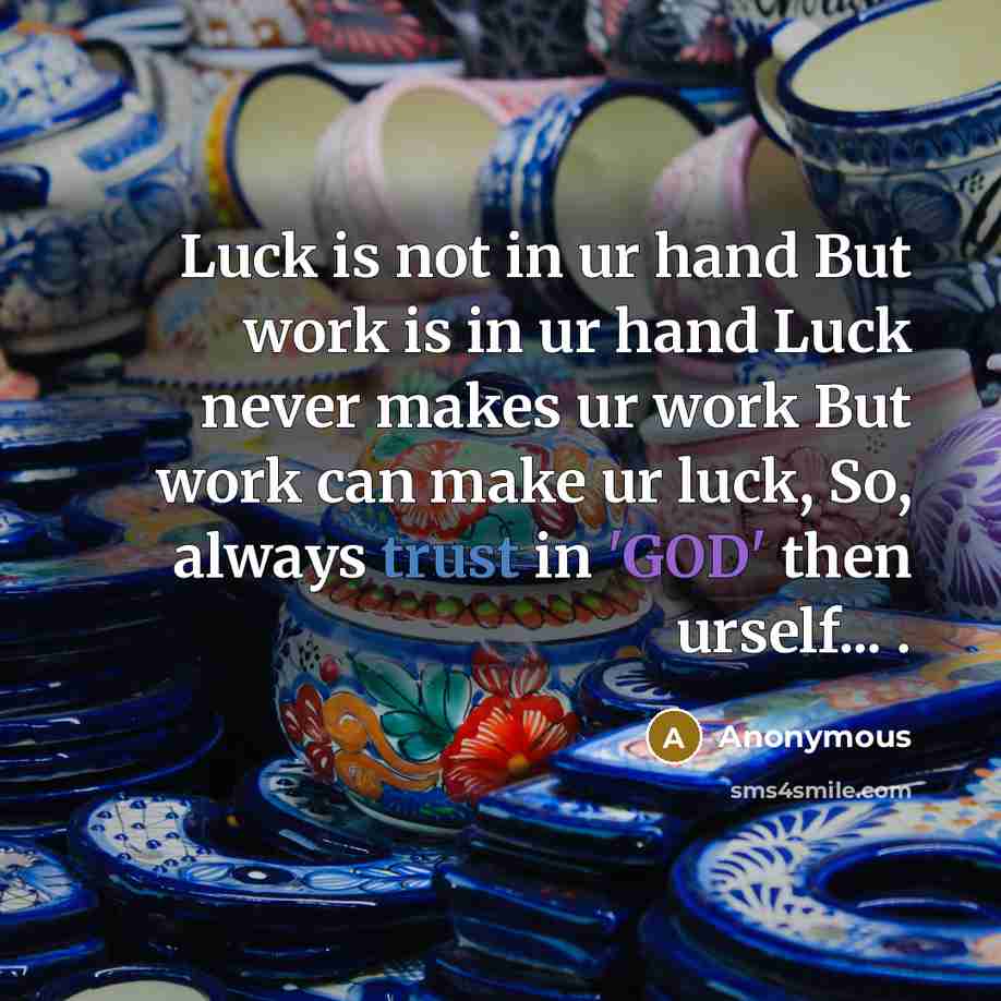 “Luck is not in ur hand But work is in ur hand Luck never makes ur work But work can make ur luck, So, always trust in 'GOD' then urself... .” quote by Anonymous
