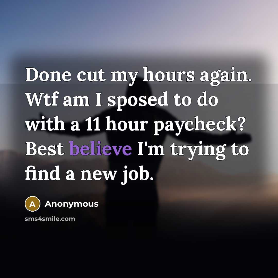“Done cut my hours again. Wtf am I sposed to do with a 11 hour paycheck? Best believe I'm trying to find a new job.” quote by Anonymous