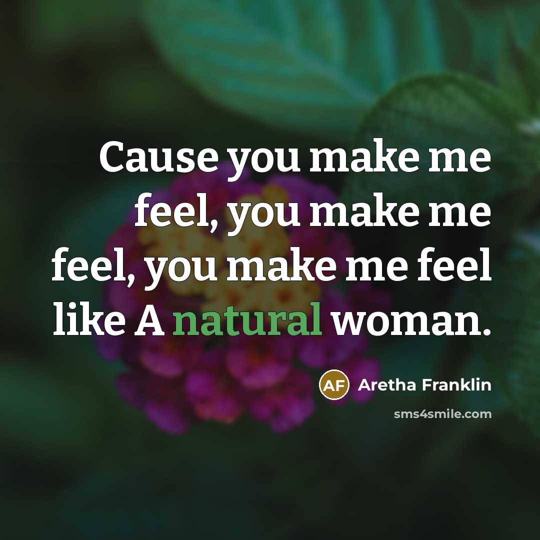 “Cause you make me feel, you make me feel, you…” quote by Aretha Franklin