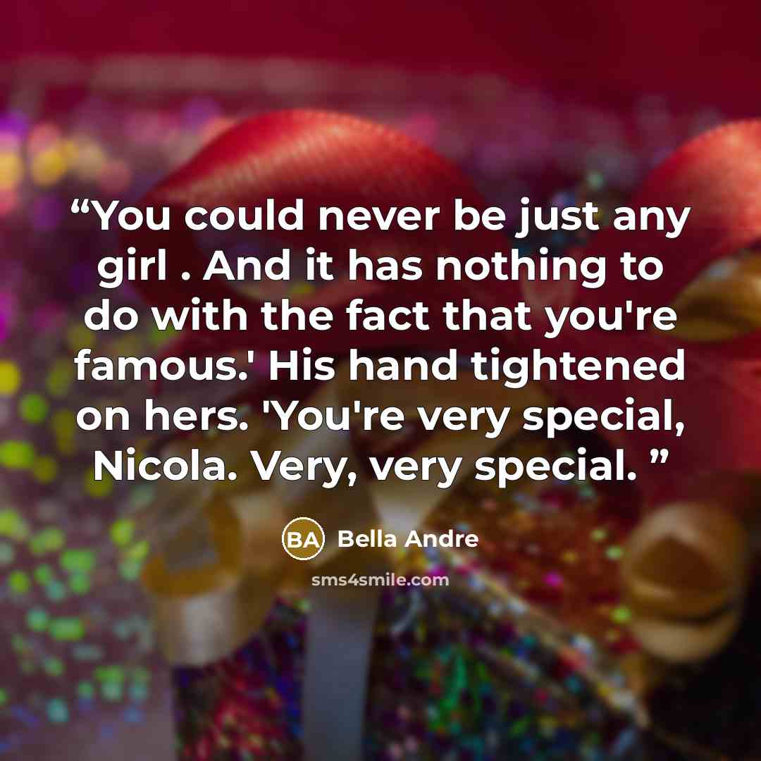 “You could never be just any girl . And it has nothing to do with the fact that you're famous.' His hand tightened on hers. 'You're very special, Nicola. Very, very special.” quote by Bella Andre