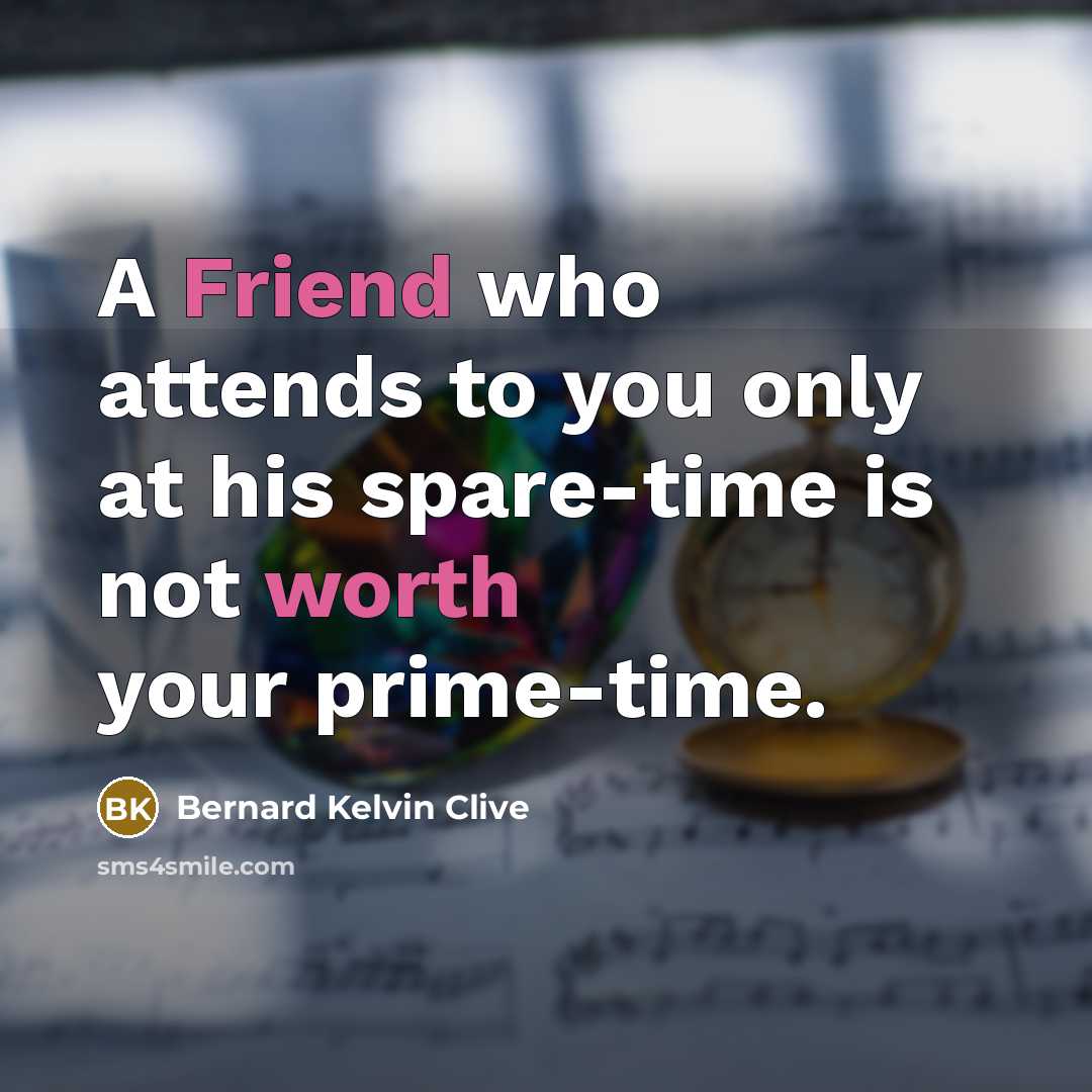 “A Friend who attends to you only at his spare-time is not worth your prime-time.” quote by Bernard Kelvin Clive