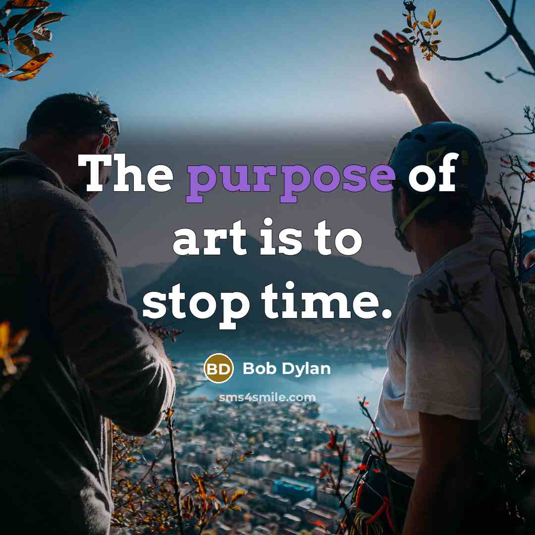 “The purpose of art is to stop time.…” quote by Bob Dylan