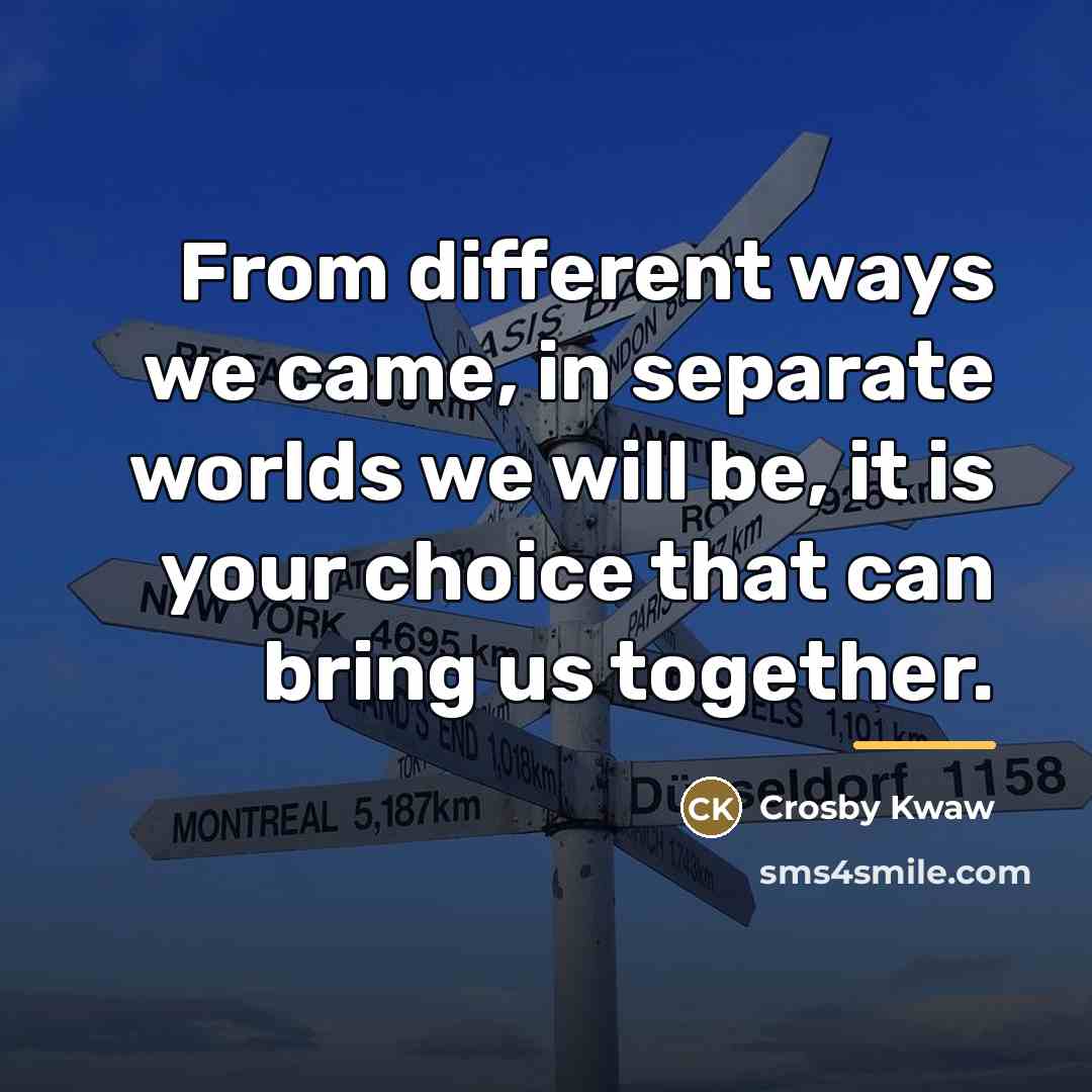 “From different ways we came, in separate worlds we will…” quote by Crosby Kwaw