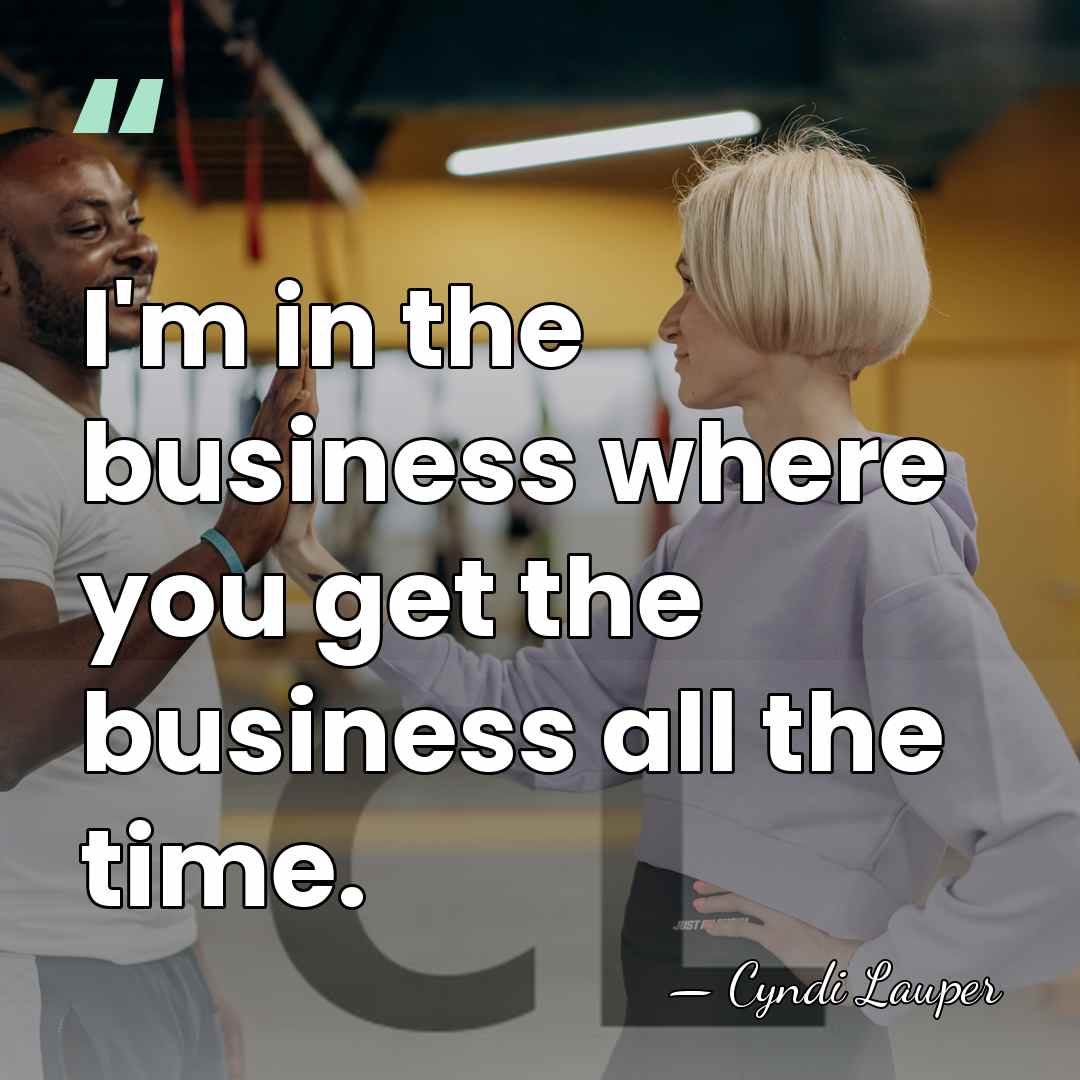 I'm in the business where you get the business all the time. - Cyndi Lauper