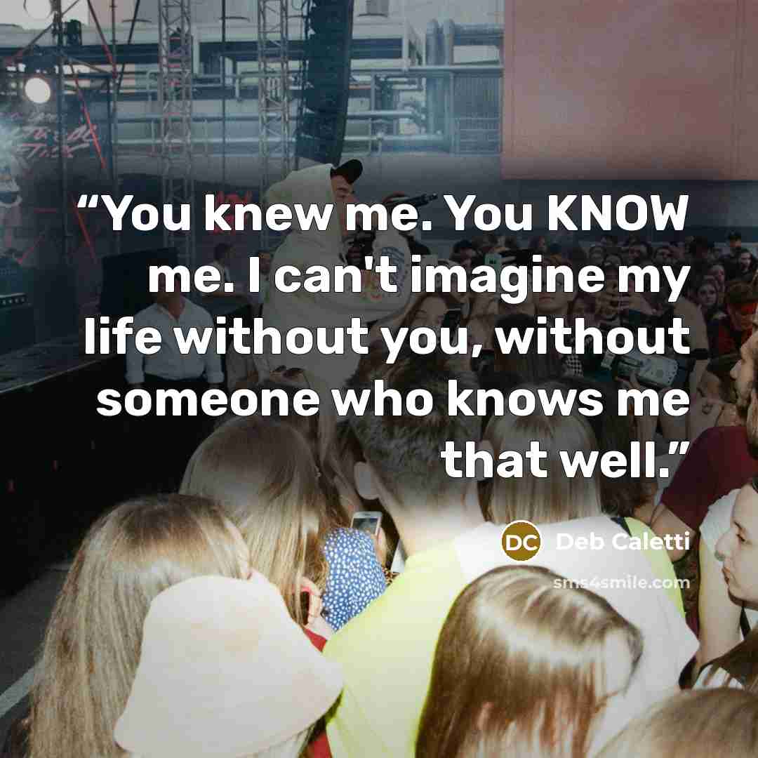 “You knew me. You KNOW me. I can't imagine my life without you, without someone who knows me that well.” quote by Deb Caletti