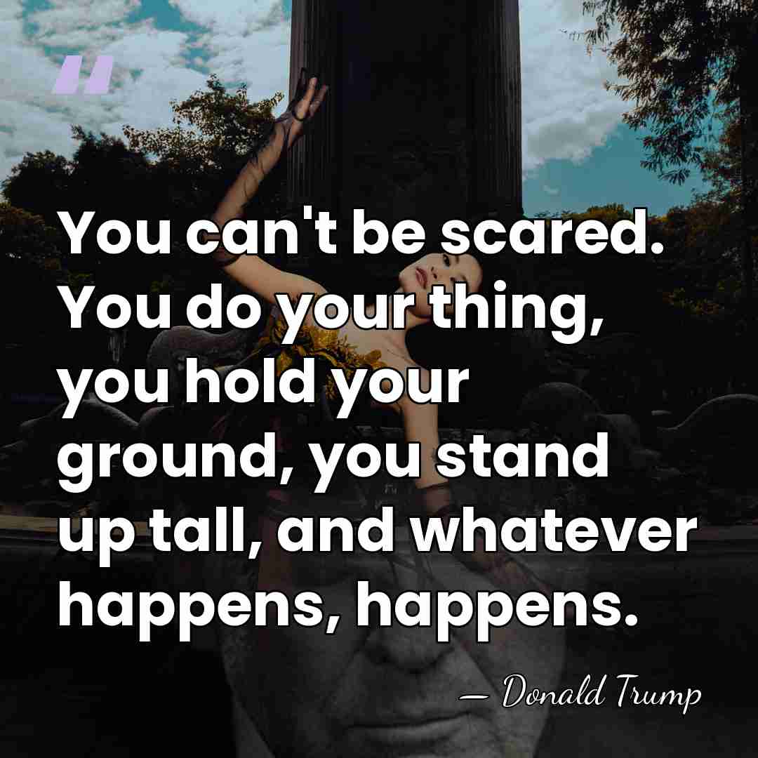 You can't be scared. You do your thing, you hold your ground,&hellip; - Donald Trump