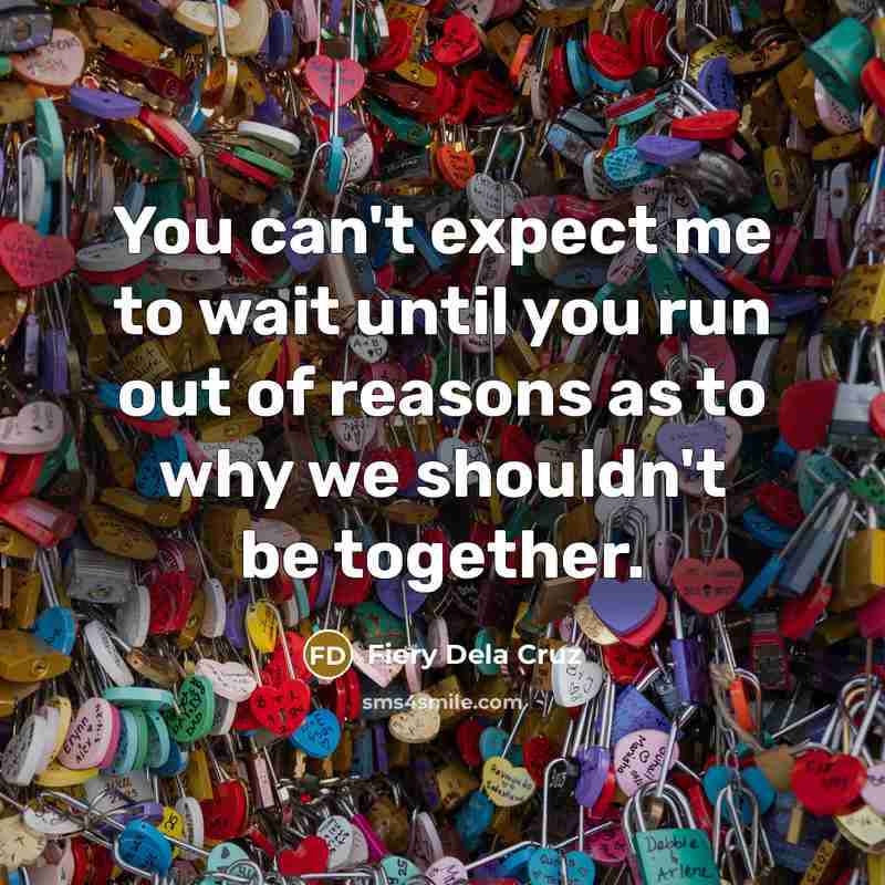 “You can't expect me to wait until you run out of reasons as to why we shouldn't be together.” quote by Fiery Dela Cruz