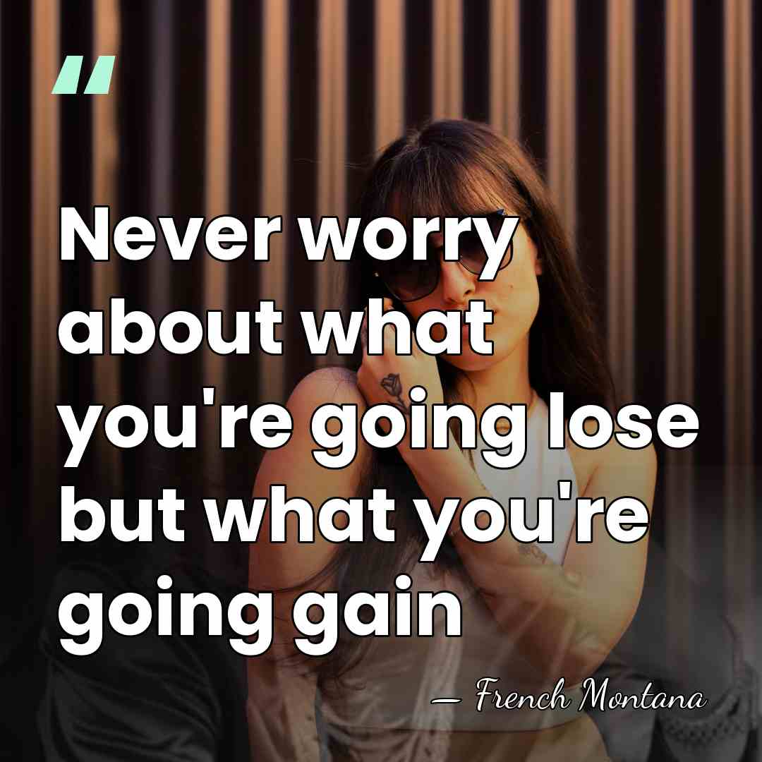 Never worry about what you're going lose but what you're going gain - French Montana