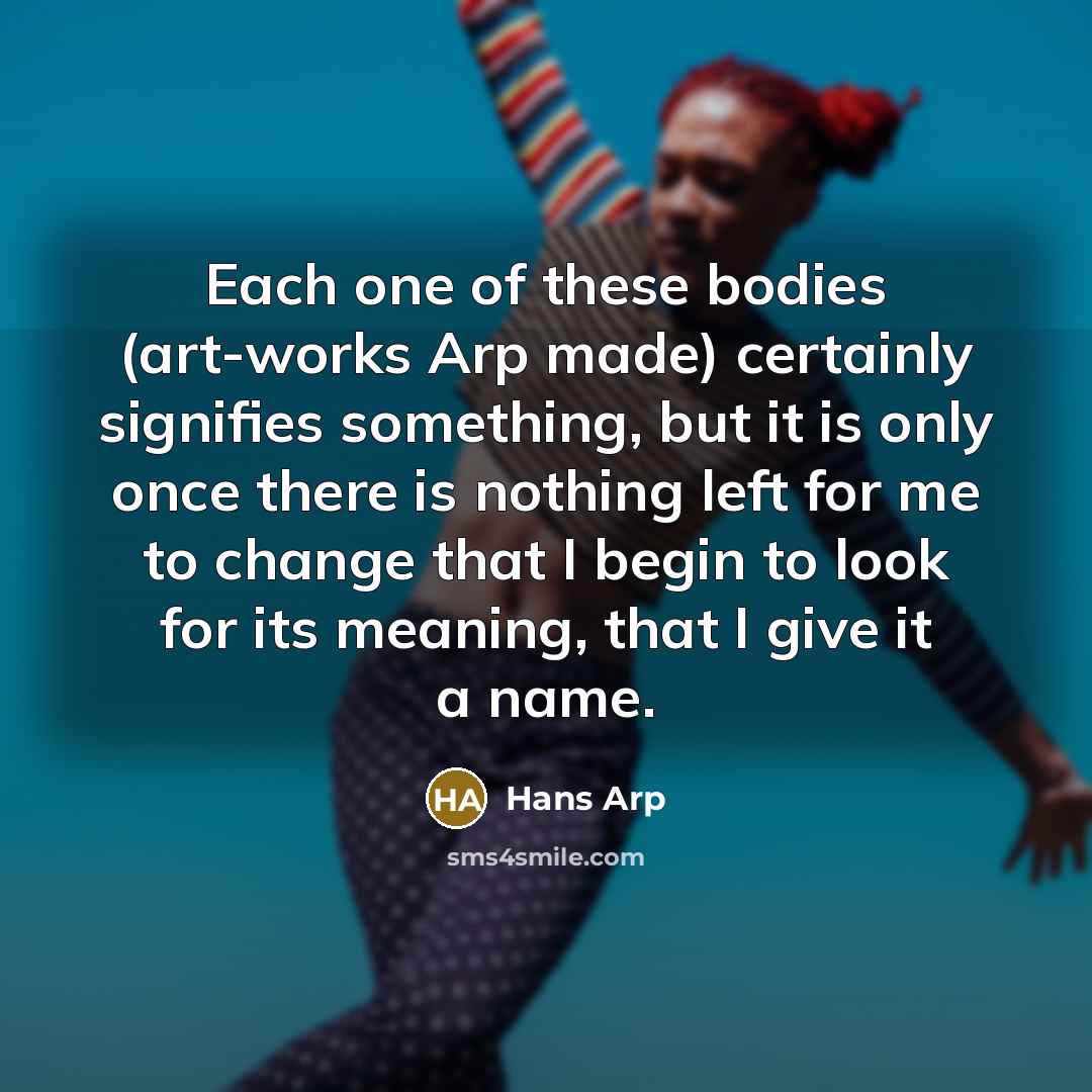 “Each one of these bodies (art-works Arp made) certainly signifies…” quote by Hans Arp