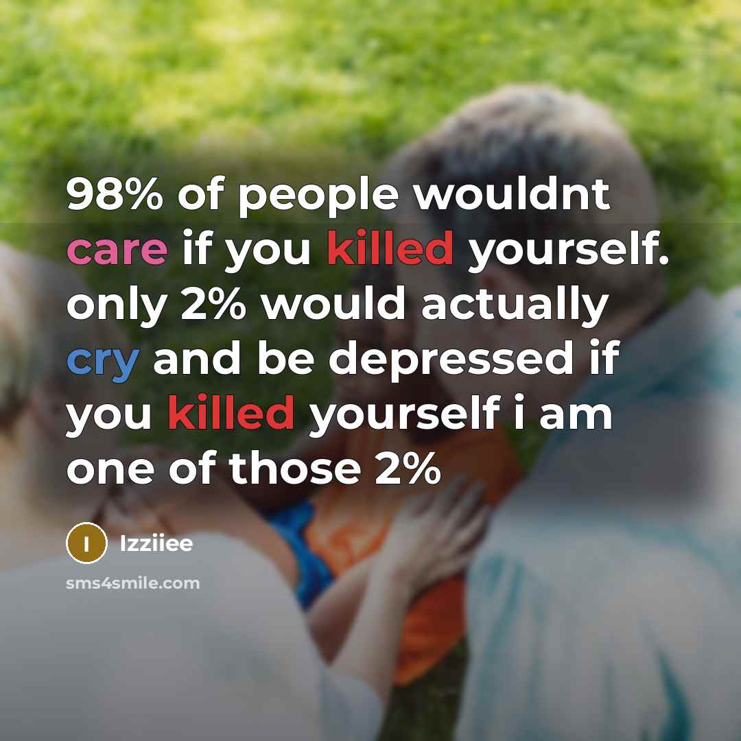 “98% of people wouldnt care if you killed yourself. only 2% would actually cry and be depressed if you killed yourself i am one of those 2%” quote by Izziiee