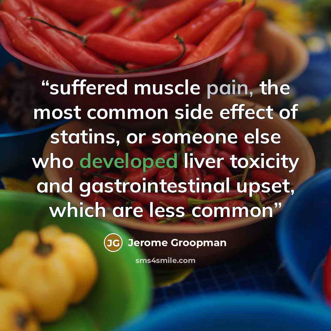 “suffered muscle pain, the most common side effect of statins, or someone else who developed liver toxicity and gastrointestinal upset, which are less common” quote by Jerome Groopman