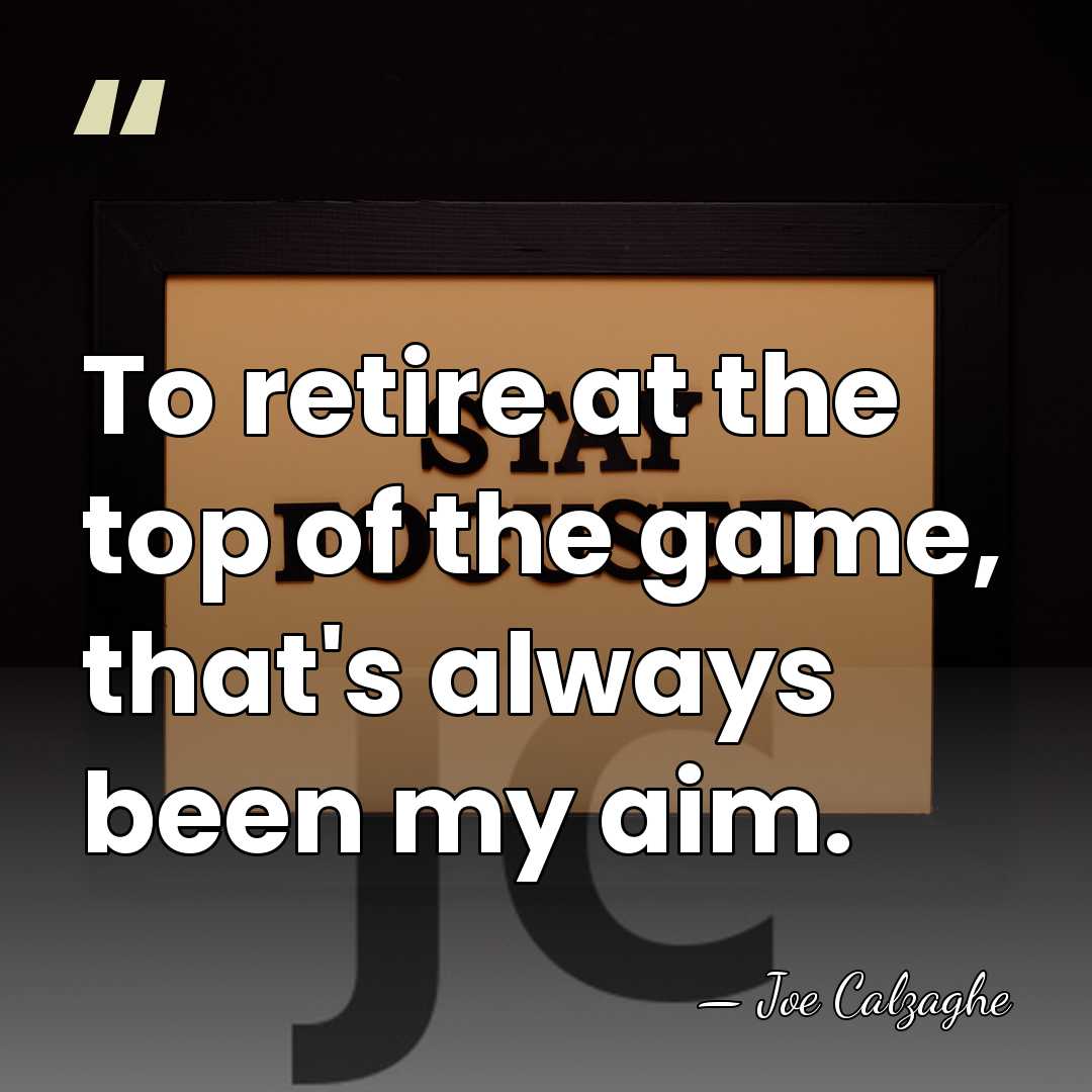 To retire at the top of the game, that's always been my&hellip; - Joe Calzaghe