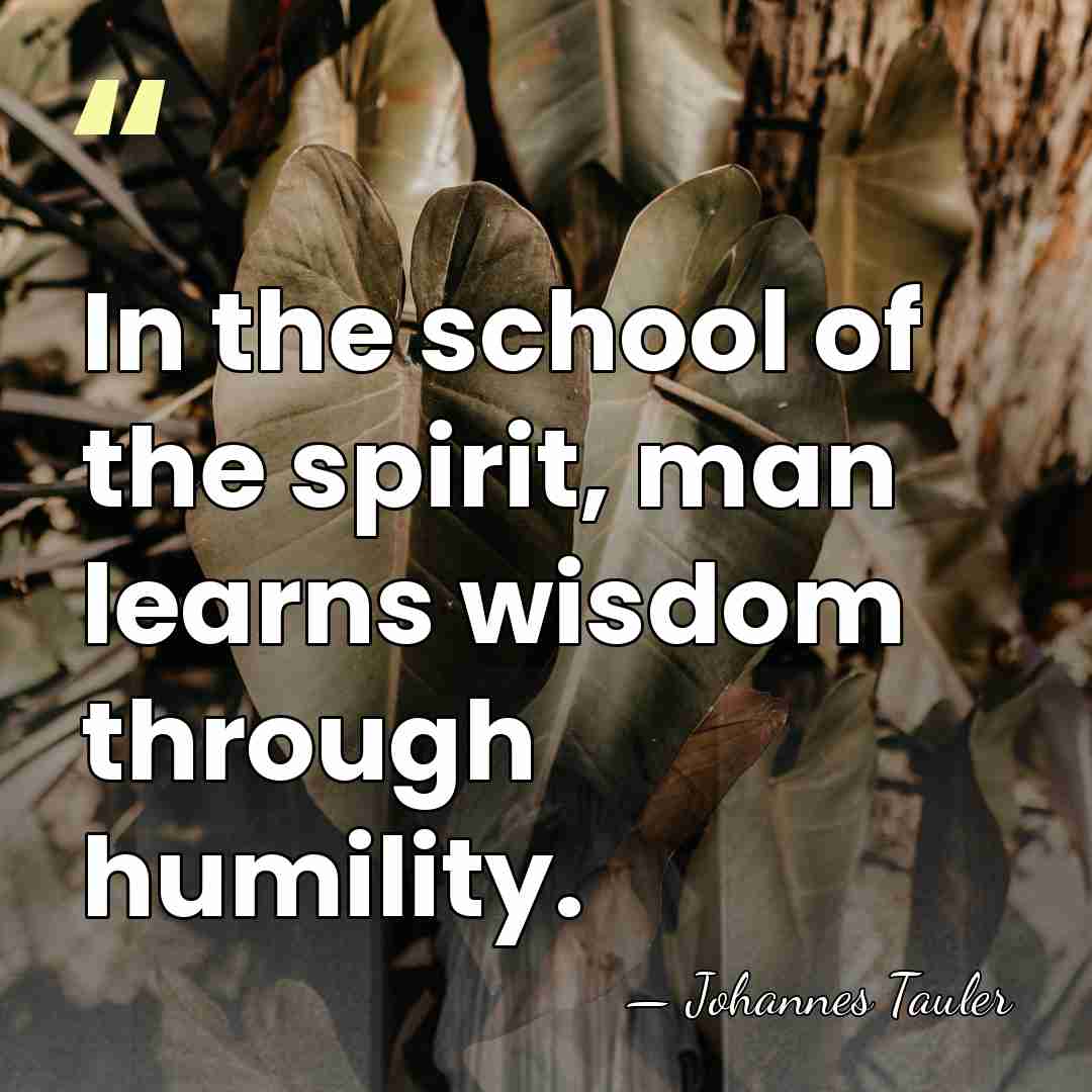 In the school of the spirit, man learns wisdom through humility. - Johannes Tauler