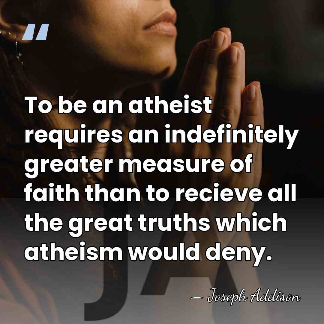 To be an atheist requires an indefinitely greater measure of faith than&hellip; - Joseph Addison