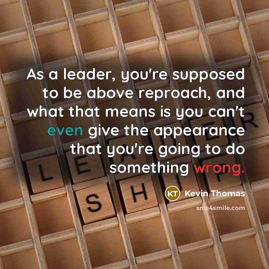 “As a leader, you're supposed to be above reproach, and what that means is you can't even give the appearance that you're going to do something wrong.” quote by Kevin Thomas