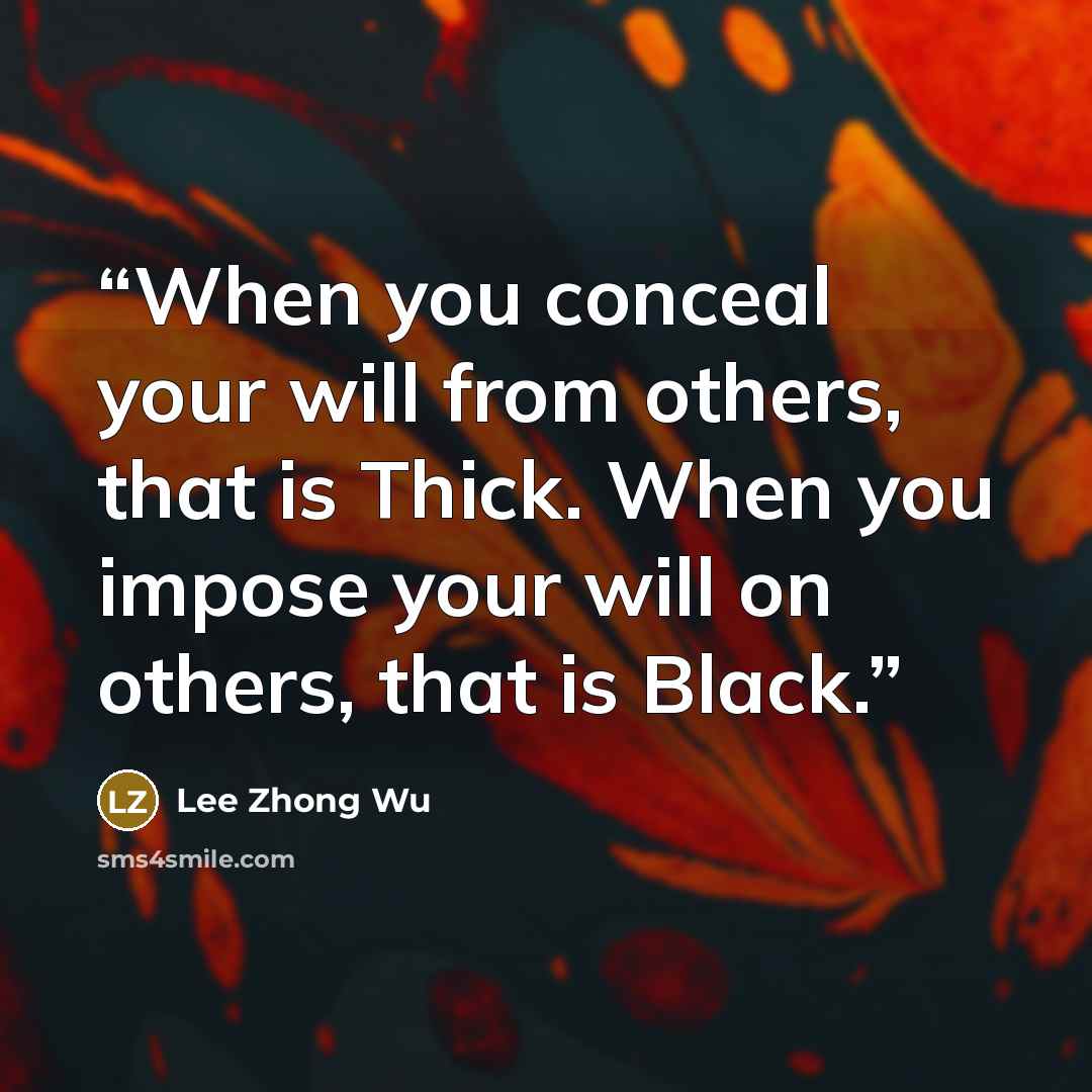 “When you conceal your will from others, that is Thick. When you impose your will on others, that is Black.” quote by Lee Zhong Wu