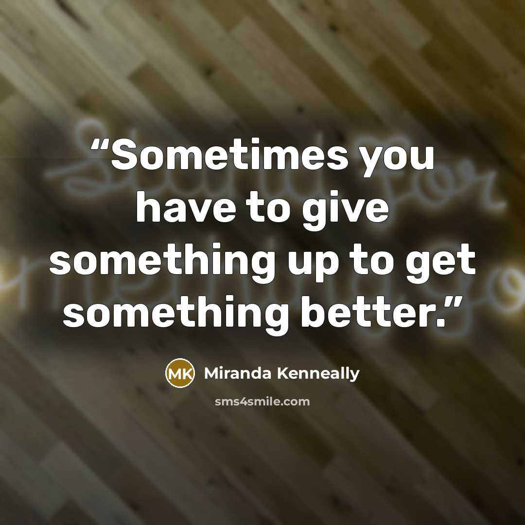 “Sometimes you have to give something up to get something better.” quote by Miranda Kenneally