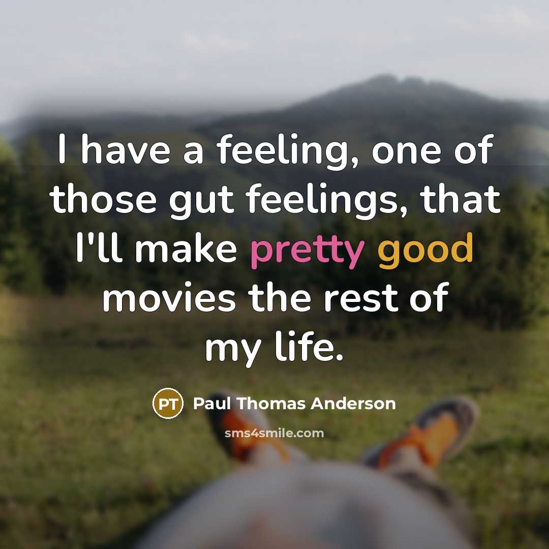 “I have a feeling, one of those gut feelings, that I'll make pretty good movies the rest of my life.” quote by Paul Thomas Anderson