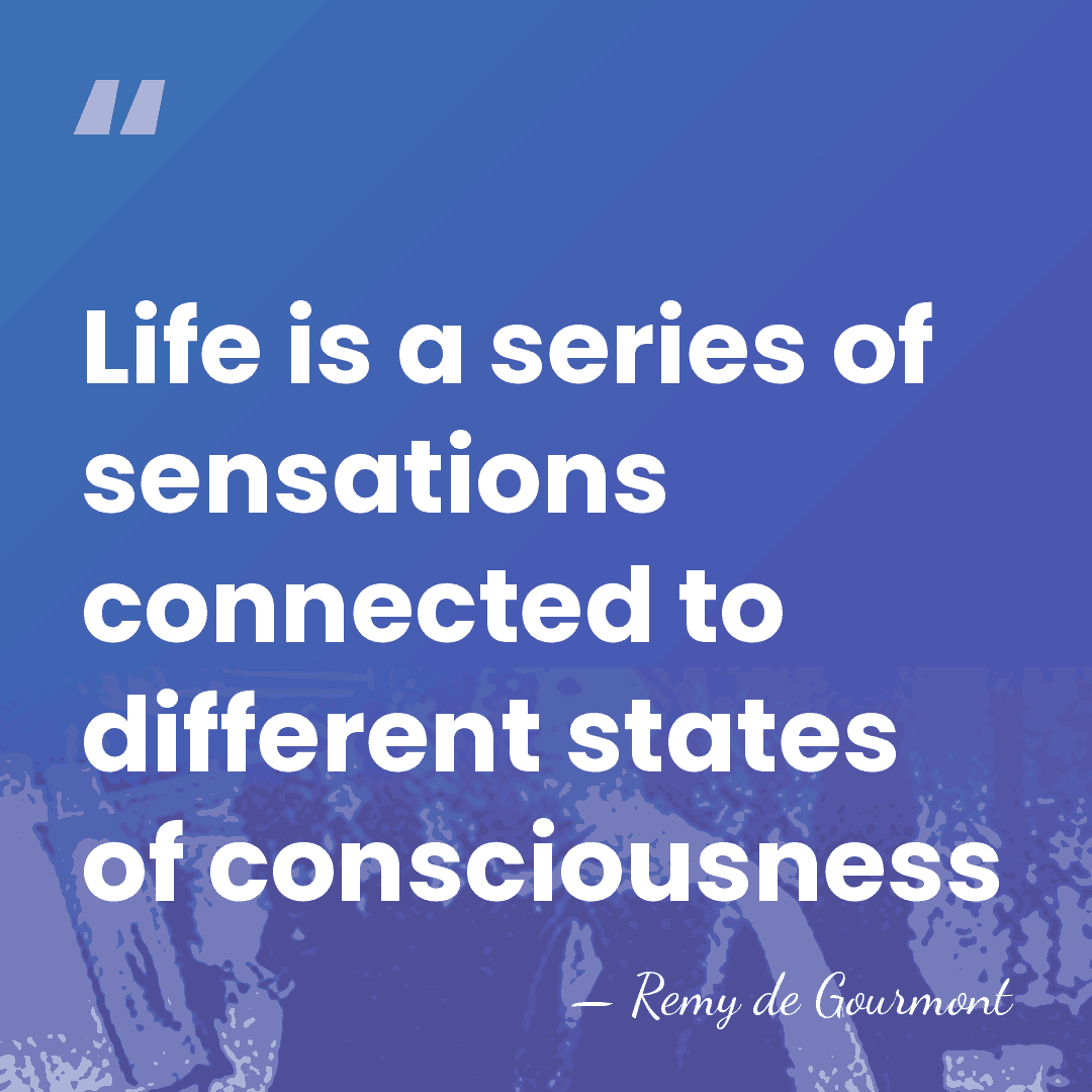 Life is a series of sensations connected to different states of consciousness - Remy de Gourmont