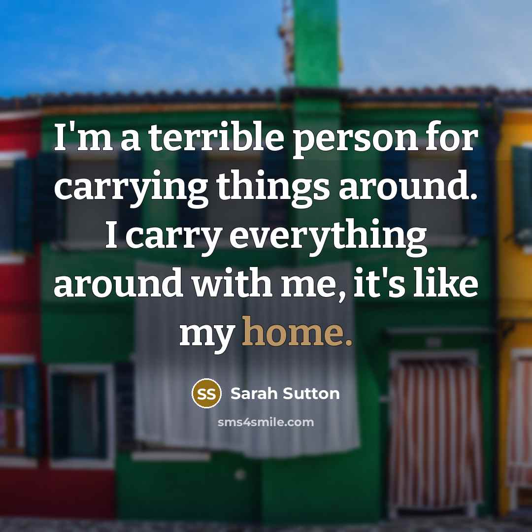 “I'm a terrible person for carrying things around. I carry…” quote by Sarah Sutton