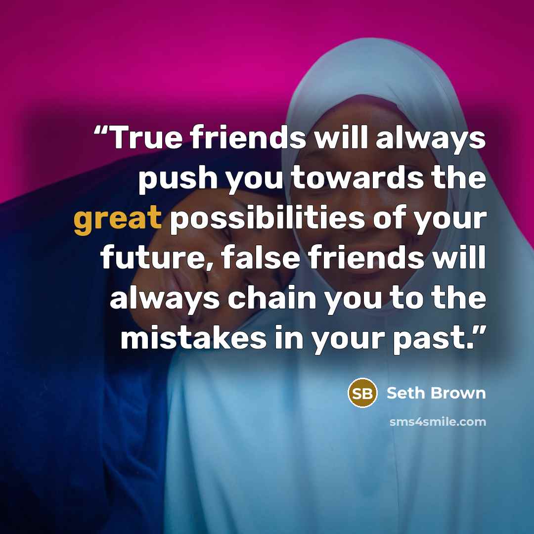 “True friends will always push you towards the great possibilities of your future, false friends will always chain you to the mistakes in your past.” quote by Seth Brown