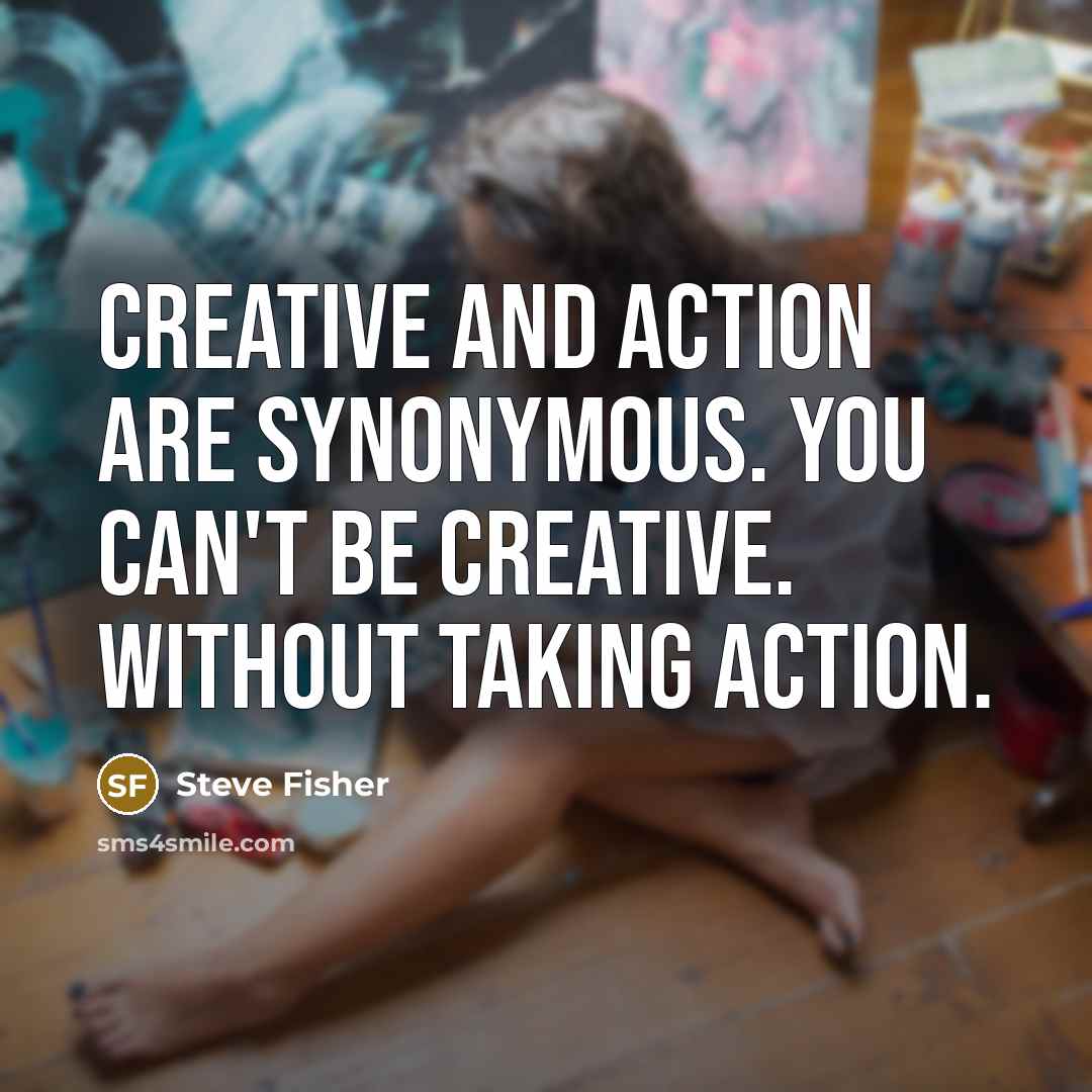“Creative and action are synonymous. You can't be creative. Without…” quote by Steve Fisher