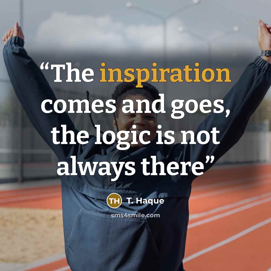 “The inspiration comes and goes, the logic is not always there” quote by T. Haque