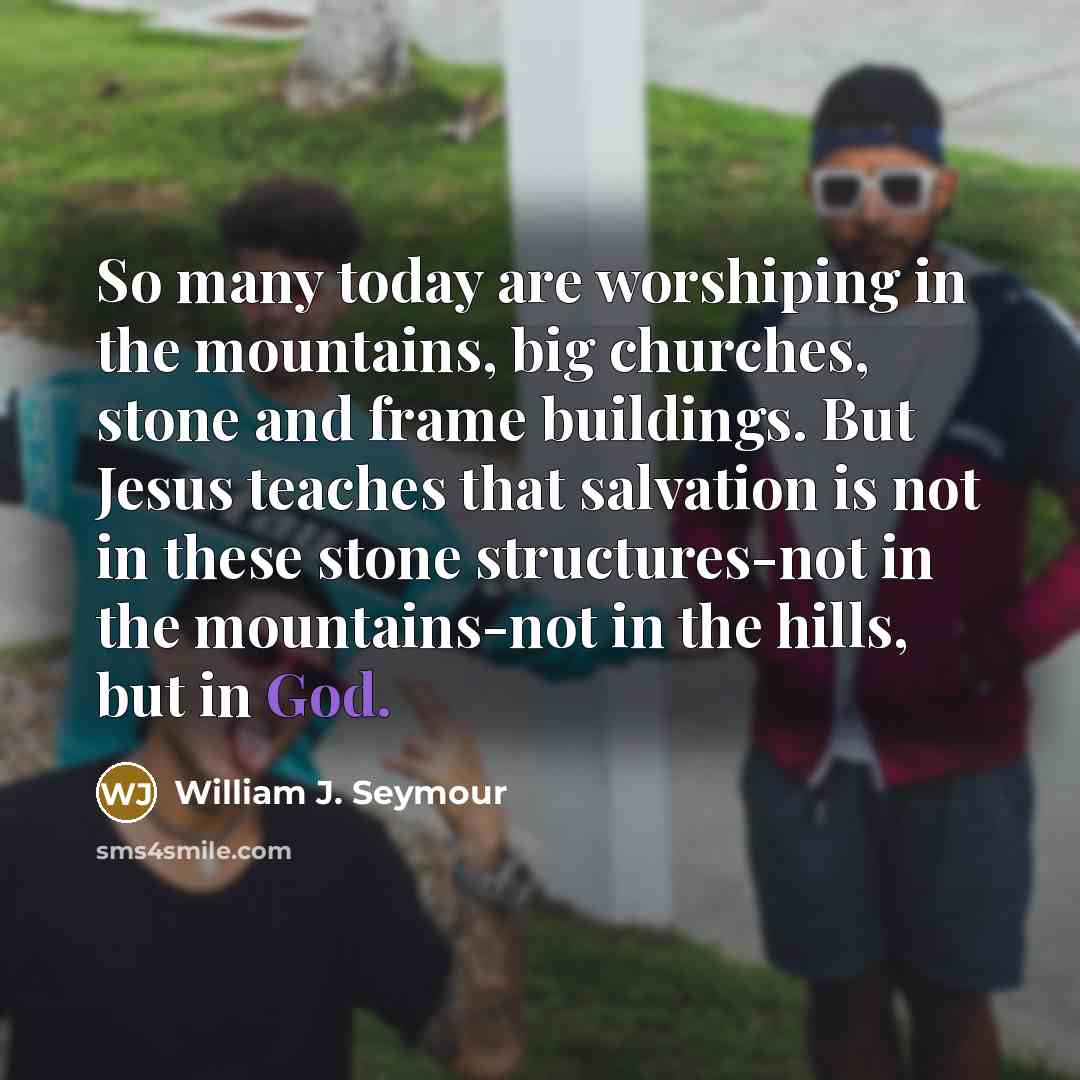 “So many today are worshiping in the mountains, big churches,…” quote by William J. Seymour