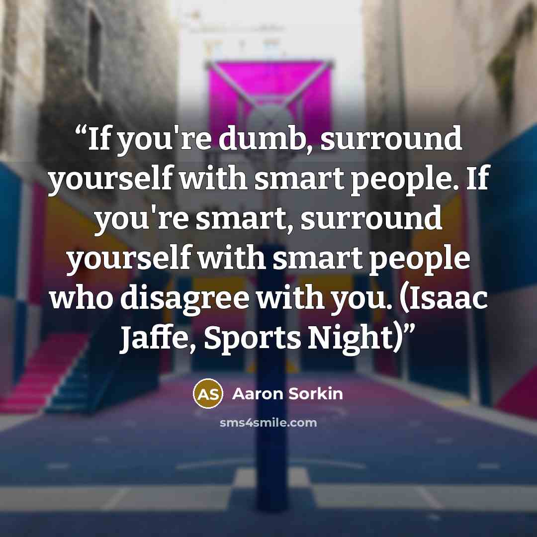 “If you're dumb, surround yourself with smart people. If you're smart, surround yourself with smart people who disagree with you. (Isaac Jaffe, Sports Night)” quote by Aaron Sorkin