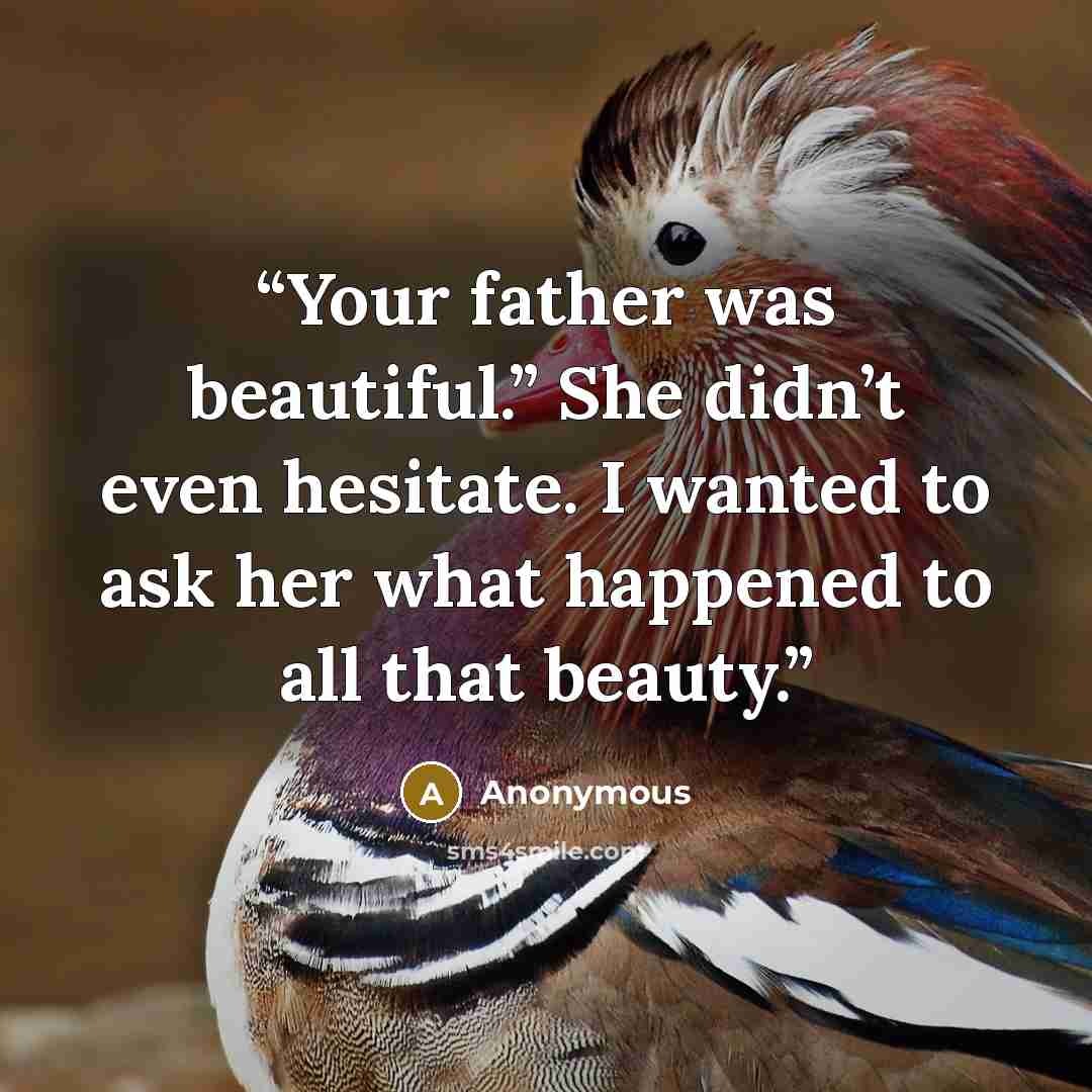 “Your father was beautiful.” She didn’t even hesitate. I wanted to ask her what happened to all that beauty.” quote by Anonymous