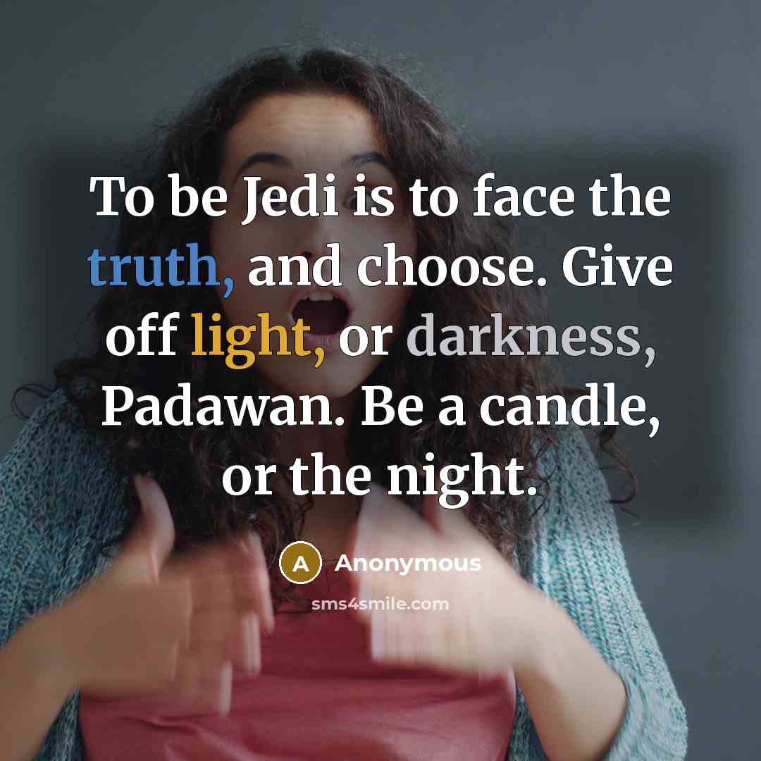 “To be Jedi is to face the truth, and choose. Give off light, or darkness, Padawan. Be a candle, or the night.” quote by Anonymous
