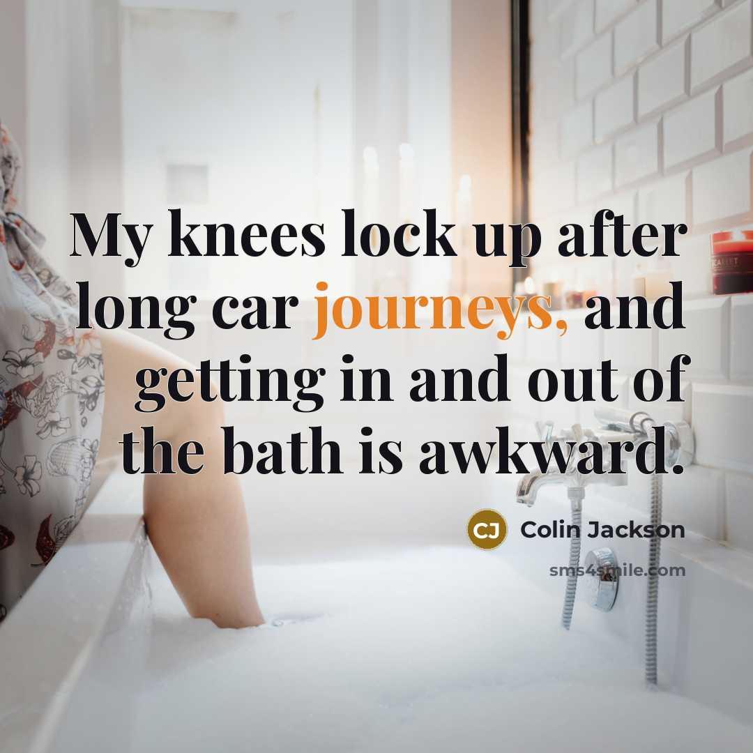 “My knees lock up after long car journeys, and getting in and out of the bath is awkward.” quote by Colin Jackson