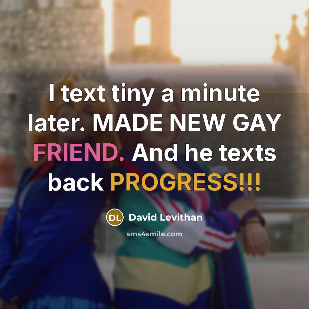 “I text tiny a minute later. MADE NEW GAY FRIEND. And he texts back PROGRESS!!!” quote by David Levithan
