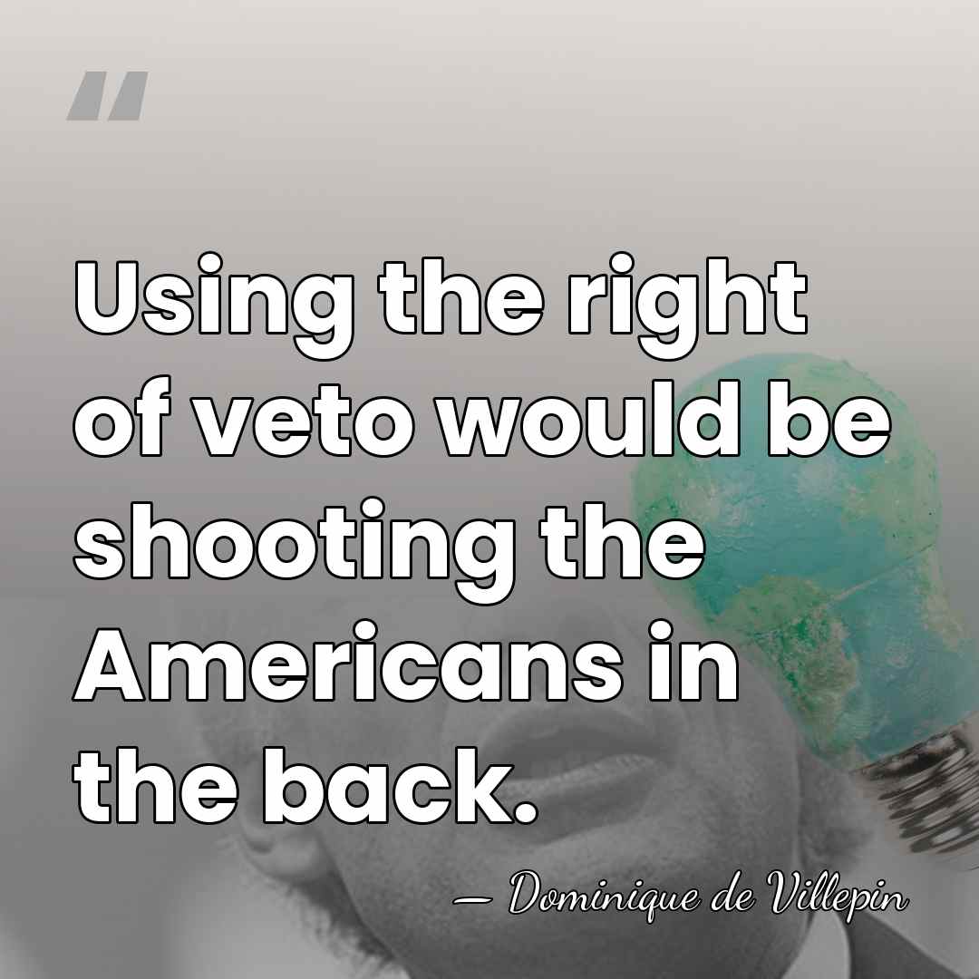 Using the right of veto would be shooting the Americans in the&hellip; - Dominique de Villepin