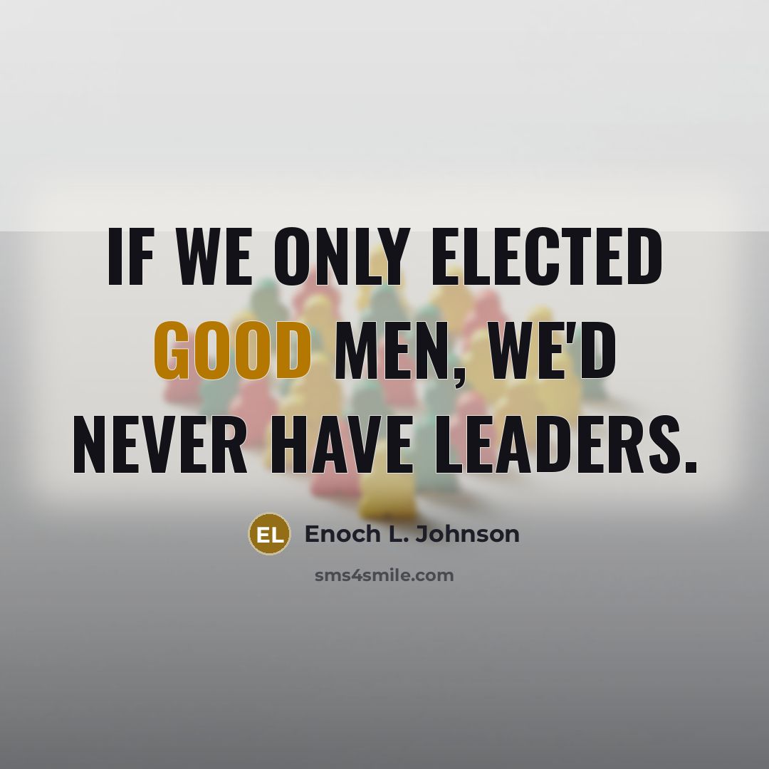 “If we only elected good men, we'd never have leaders.…” quote by Enoch L. Johnson