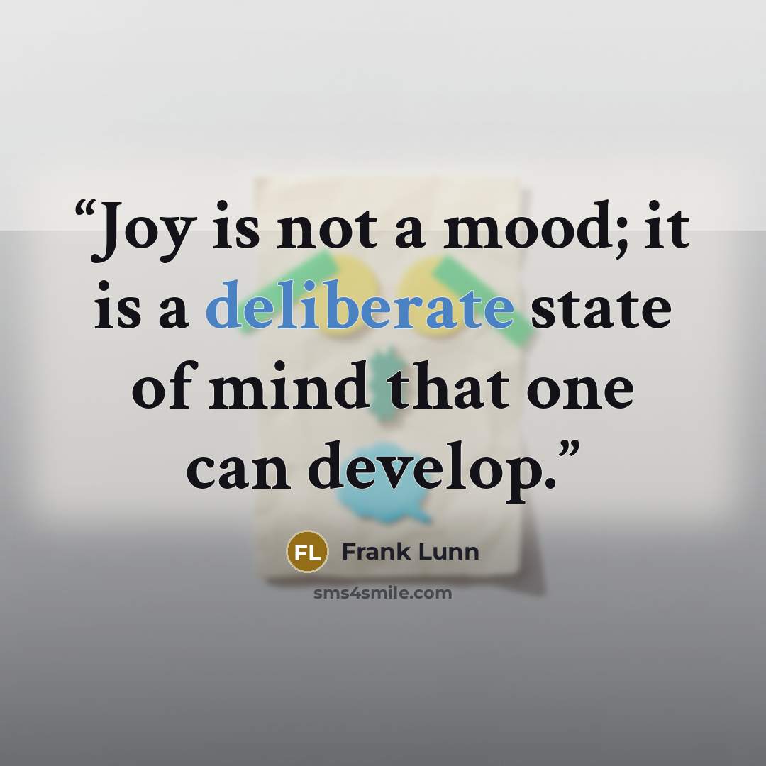 “Joy is not a mood; it is a deliberate state of mind that one can develop.” quote by Frank Lunn