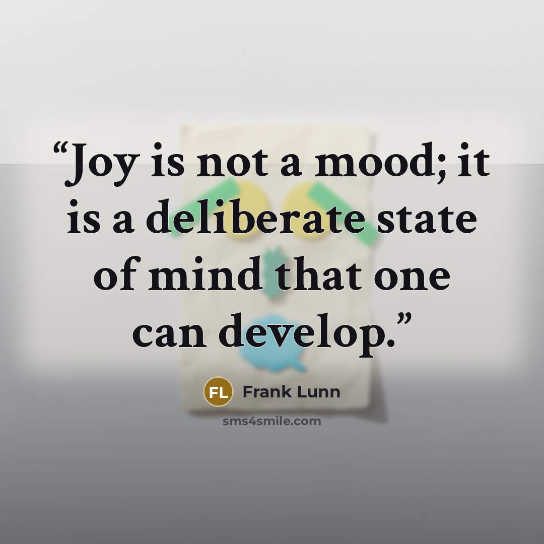 “Joy is not a mood; it is a deliberate state of mind that one can develop.” quote by Frank Lunn
