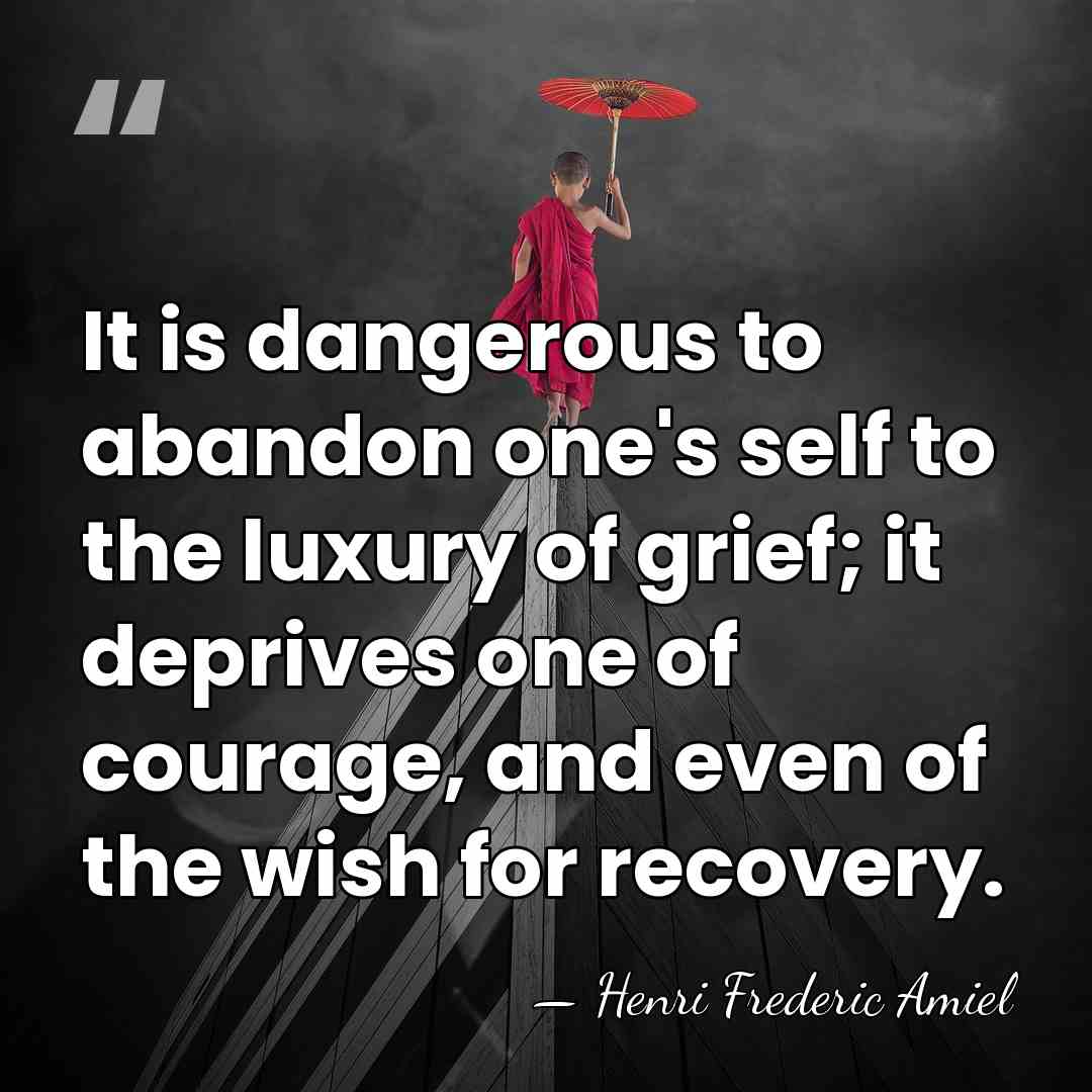 It is dangerous to abandon one's self to the luxury of grief;&hellip; - Henri Frederic Amiel