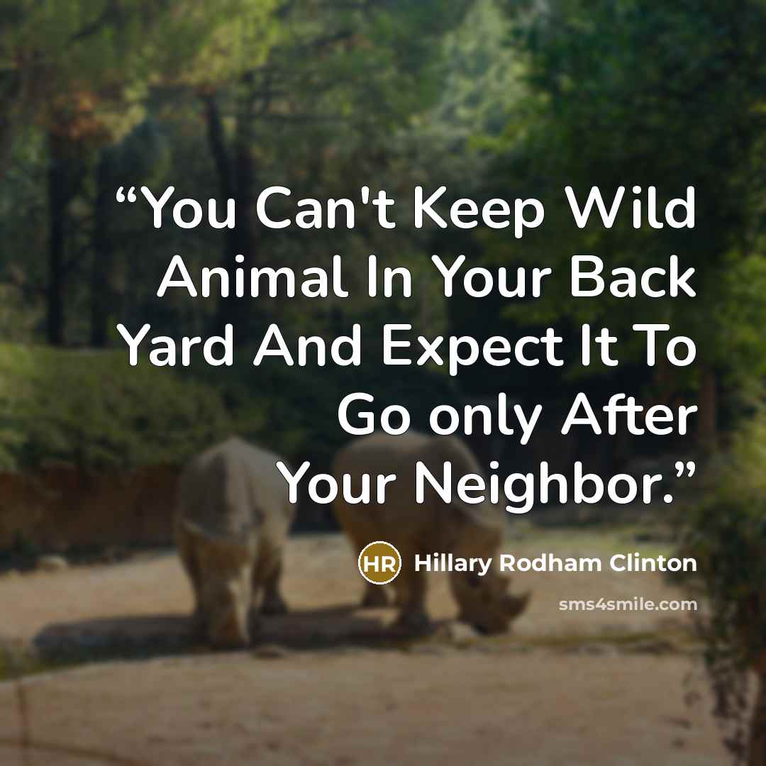 “You Can't Keep Wild Animal In Your Back Yard And Expect It To Go only After Your Neighbor.” quote by Hillary Rodham Clinton