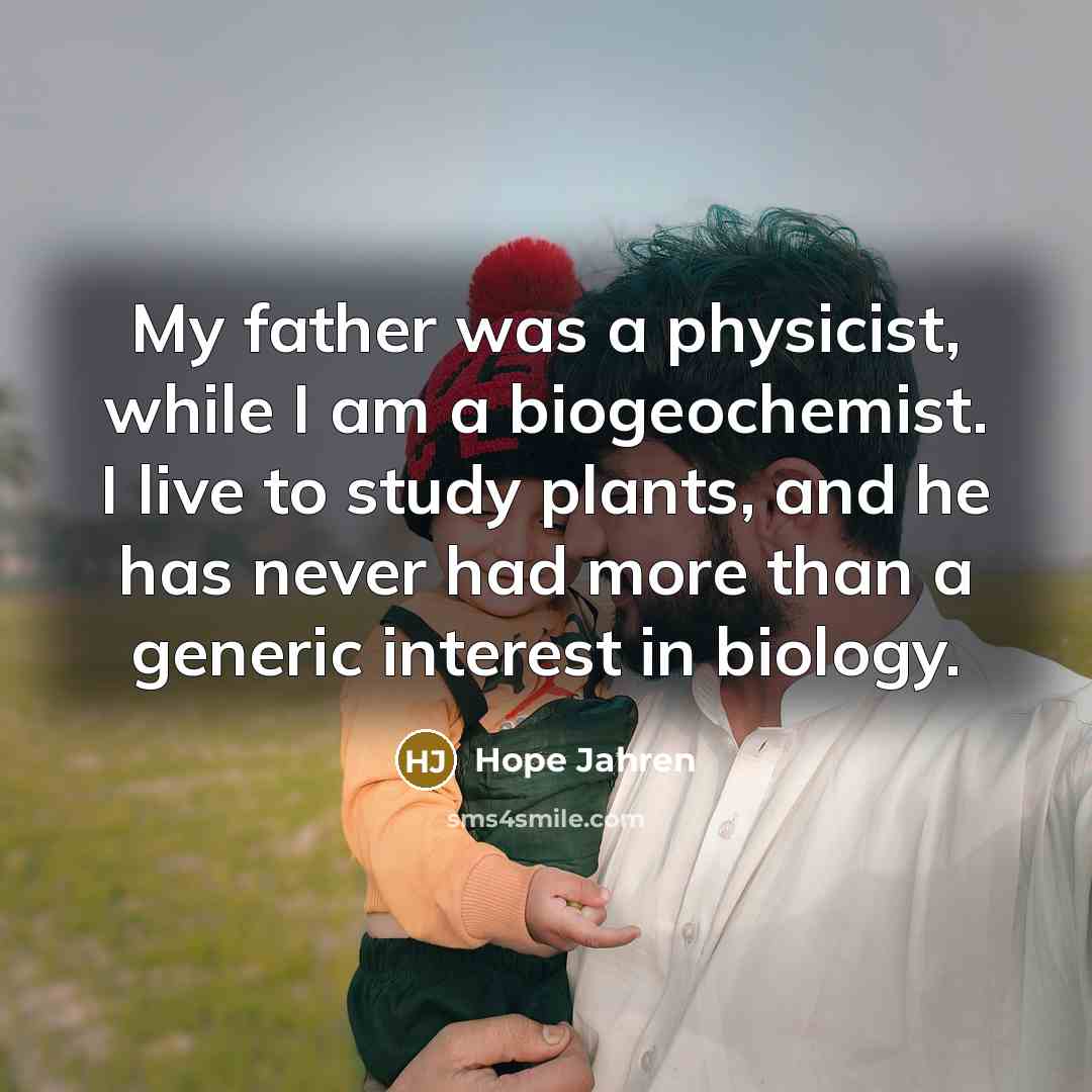 “My father was a physicist, while I am a biogeochemist.…” quote by Hope Jahren