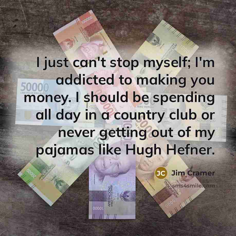 “I just can't stop myself; I'm addicted to making you money. I should be spending all day in a country club or never getting out of my pajamas like Hugh Hefner.” quote by Jim Cramer