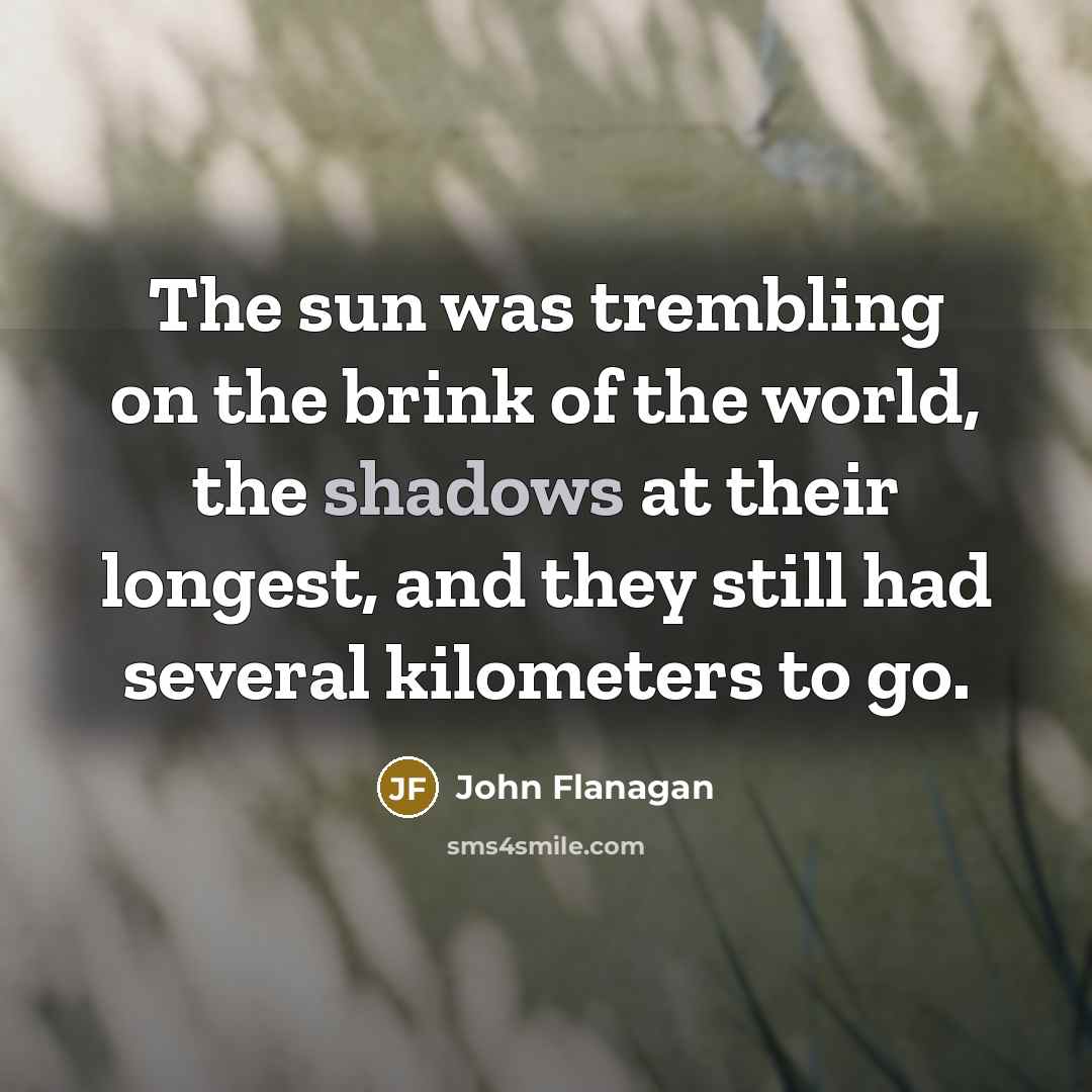 “The sun was trembling on the brink of the world, the shadows at their longest, and they still had several kilometers to go.” quote by John Flanagan