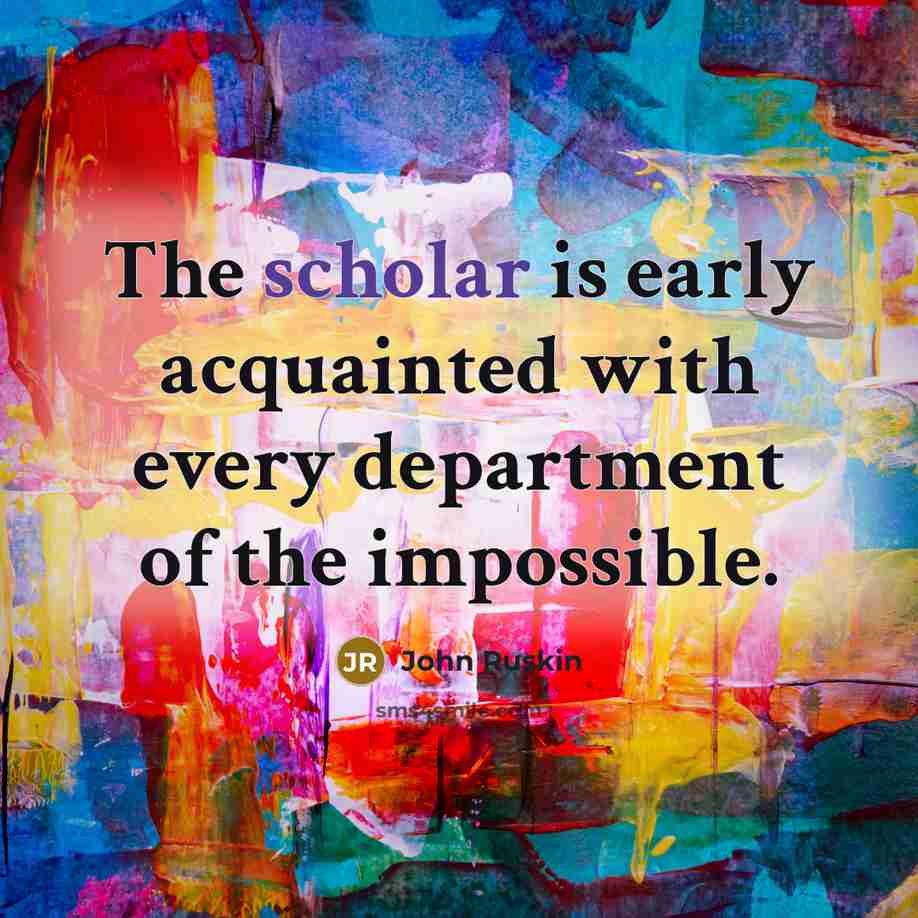 “The scholar is early acquainted with every department of the…” quote by John Ruskin