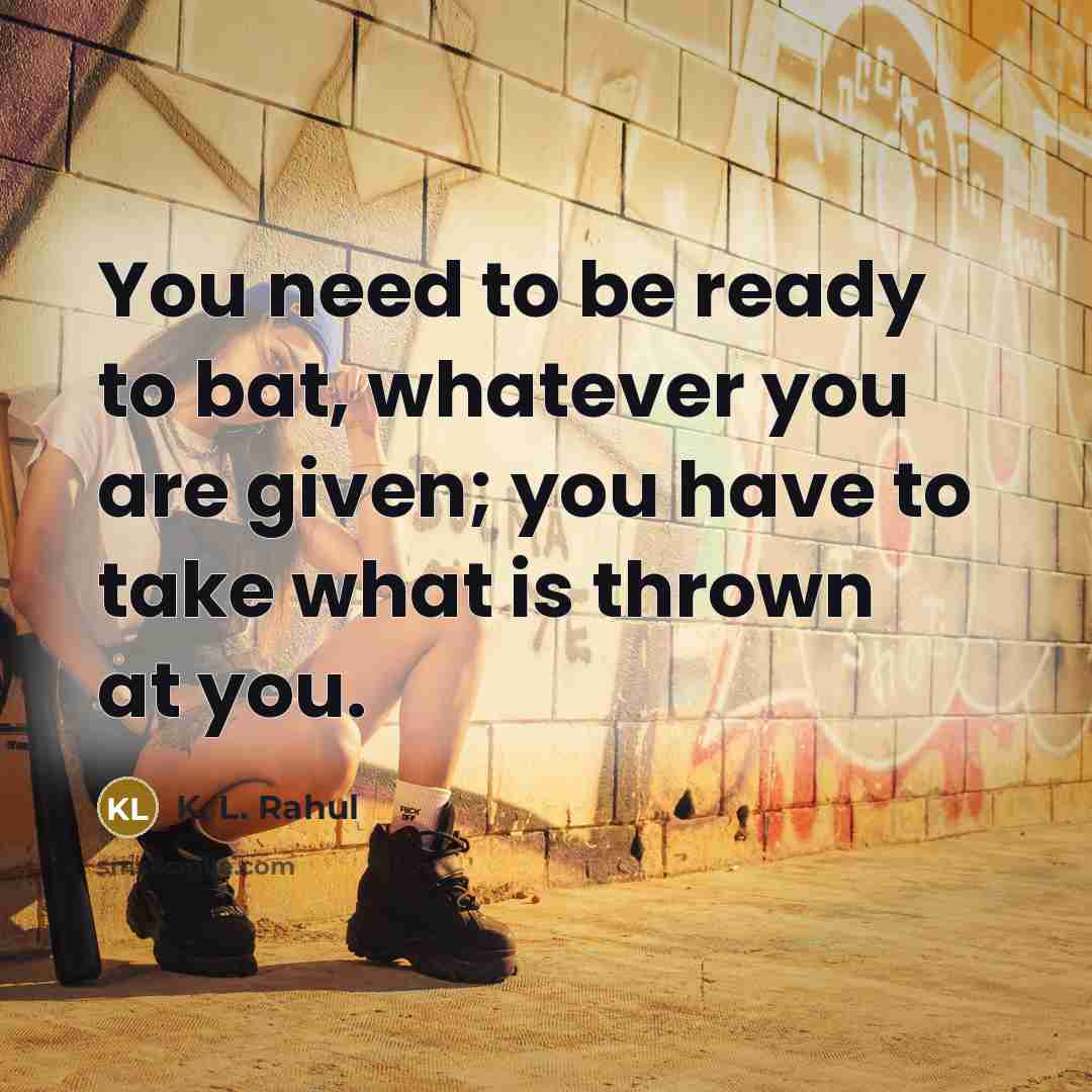“You need to be ready to bat, whatever you are given; you have to take what is thrown at you.” quote by K. L. Rahul