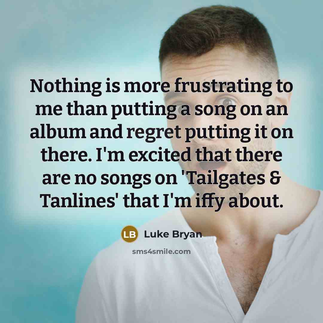 “Nothing is more frustrating to me than putting a song on an album and regret putting it on there. I'm excited that there are no songs on 'Tailgates & Tanlines' that I'm iffy about.” quote by Luke Bryan