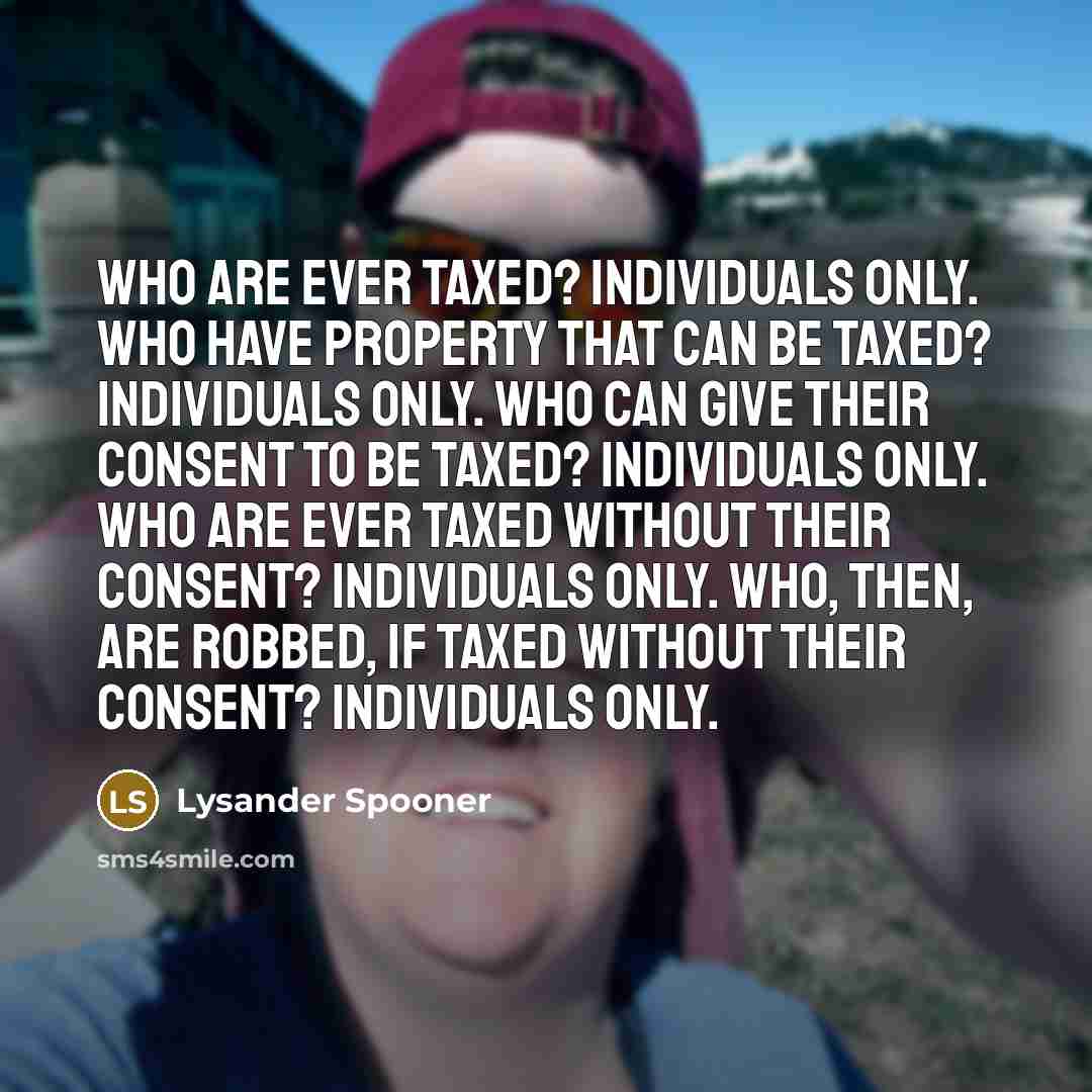 “Who are ever taxed? Individuals only. Who have property that…” quote by Lysander Spooner