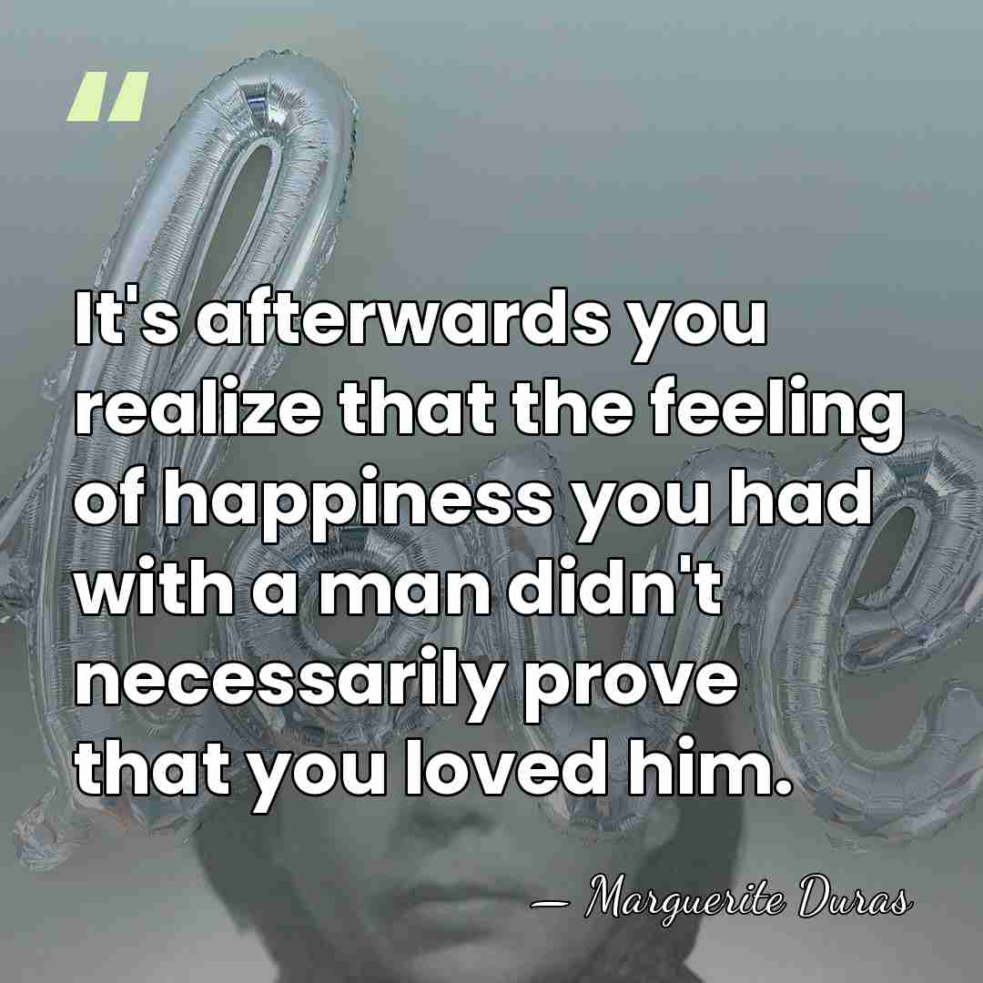 It's afterwards you realize that the feeling of happiness you had with&hellip; - Marguerite Duras