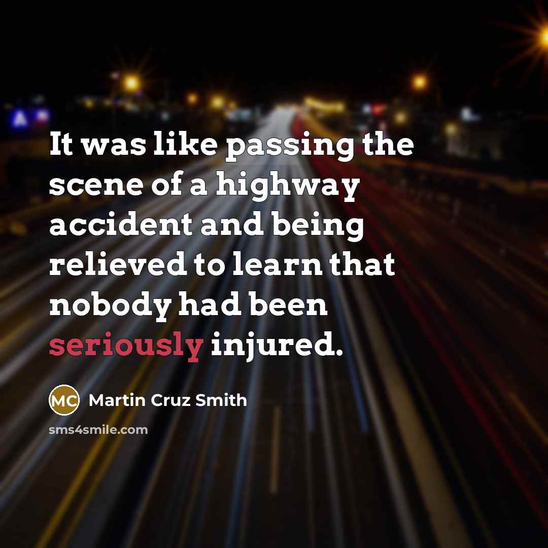“It was like passing the scene of a highway accident and being relieved to learn that nobody had been seriously injured.” quote by Martin Cruz Smith