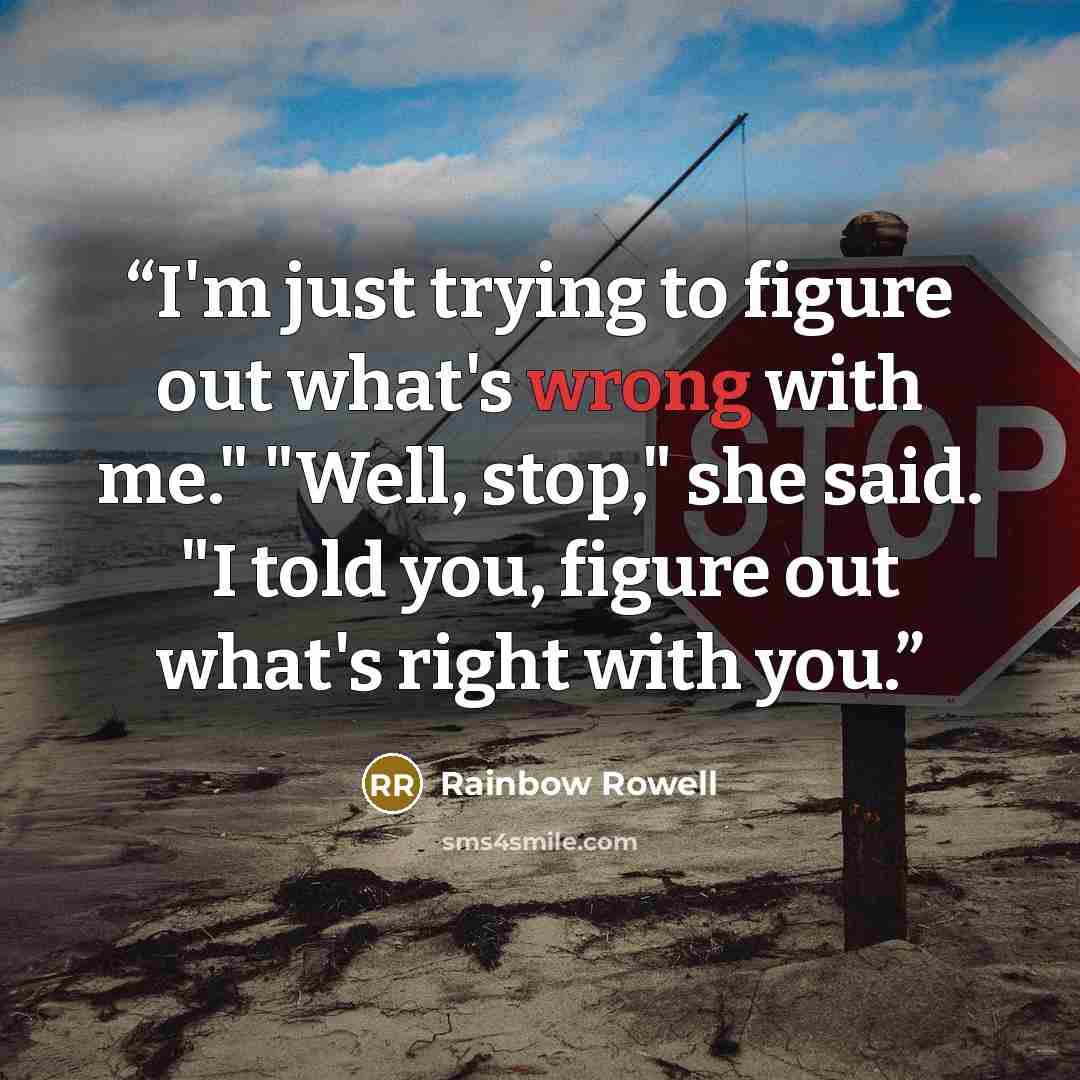 “I'm just trying to figure out what's wrong with me." "Well, stop," she said. "I told you, figure out what's right with you.” quote by Rainbow Rowell
