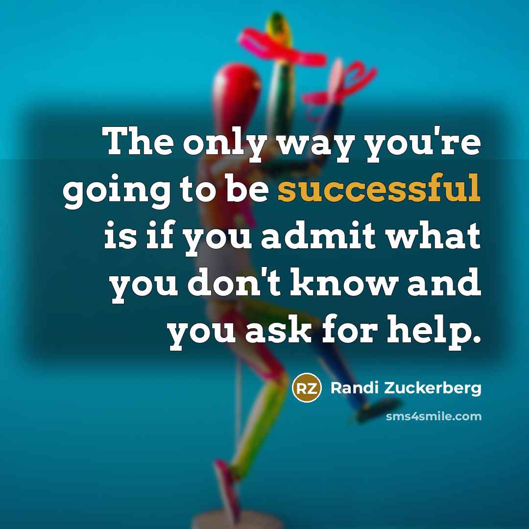 “The only way you're going to be successful is if you admit what you don't know and you ask for help.” quote by Randi Zuckerberg